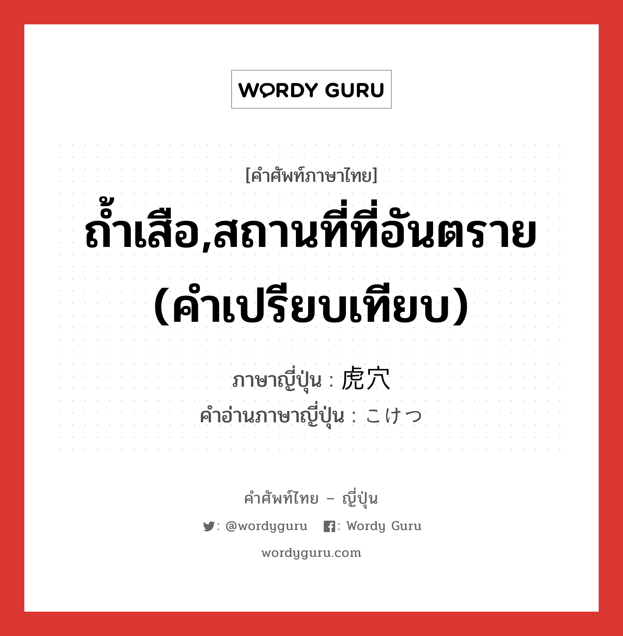 ถ้ำเสือ,สถานที่ที่อันตราย (คำเปรียบเทียบ) ภาษาญี่ปุ่นคืออะไร, คำศัพท์ภาษาไทย - ญี่ปุ่น ถ้ำเสือ,สถานที่ที่อันตราย (คำเปรียบเทียบ) ภาษาญี่ปุ่น 虎穴 คำอ่านภาษาญี่ปุ่น こけつ หมวด n หมวด n