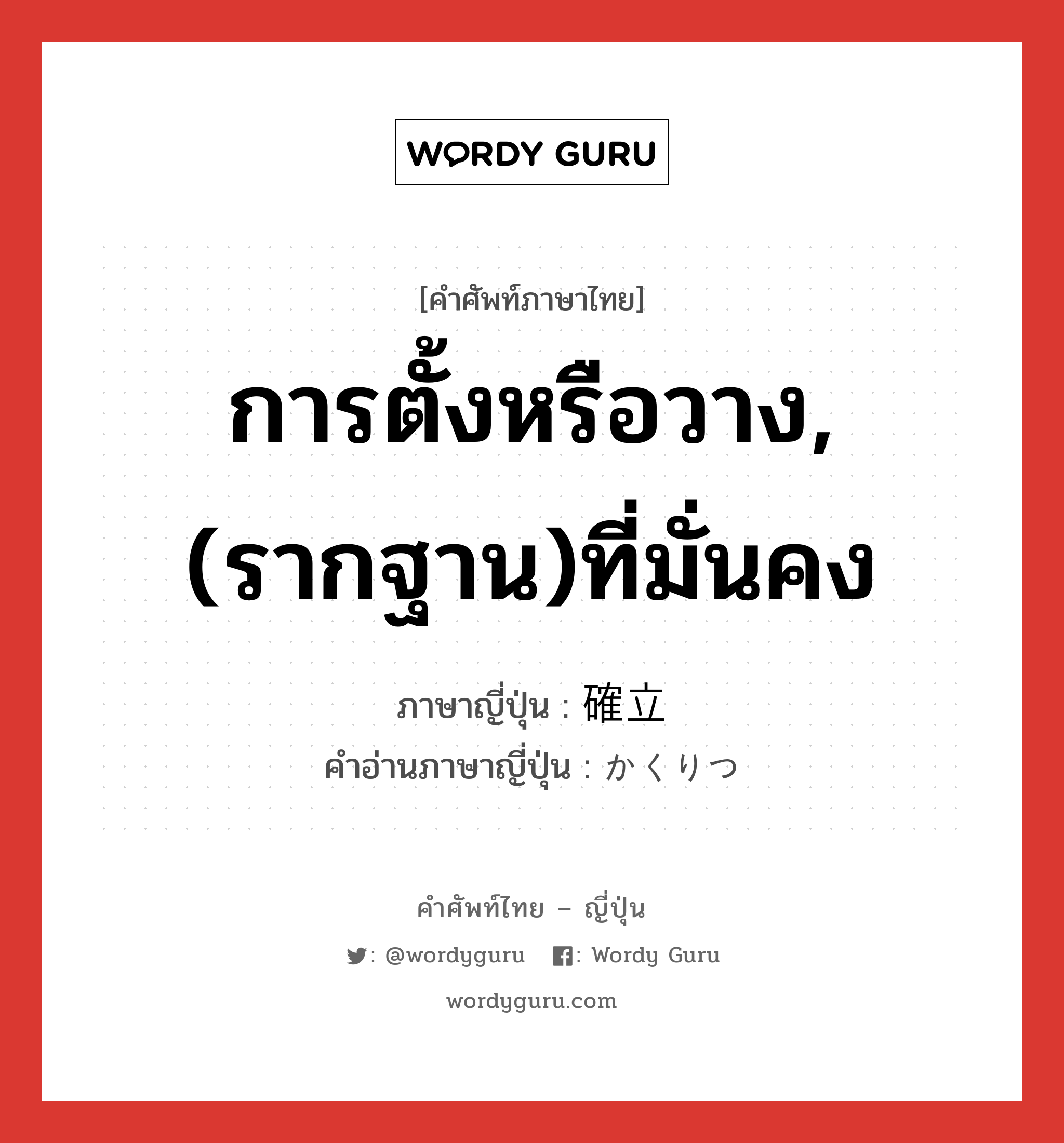 การตั้งหรือวาง,(รากฐาน)ที่มั่นคง ภาษาญี่ปุ่นคืออะไร, คำศัพท์ภาษาไทย - ญี่ปุ่น การตั้งหรือวาง,(รากฐาน)ที่มั่นคง ภาษาญี่ปุ่น 確立 คำอ่านภาษาญี่ปุ่น かくりつ หมวด n หมวด n