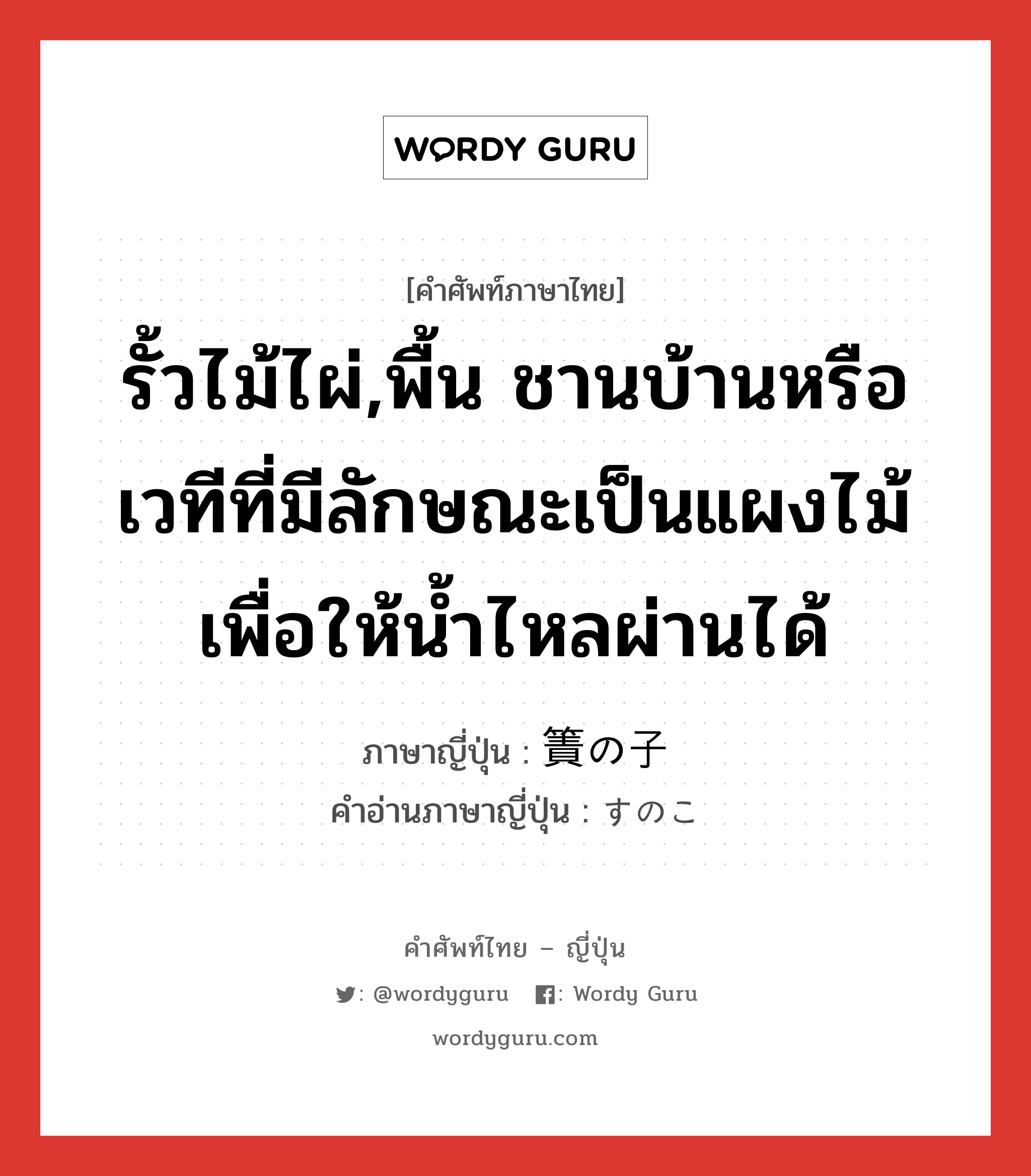 รั้วไม้ไผ่,พื้น ชานบ้านหรือเวทีที่มีลักษณะเป็นแผงไม้เพื่อให้น้ำไหลผ่านได้ ภาษาญี่ปุ่นคืออะไร, คำศัพท์ภาษาไทย - ญี่ปุ่น รั้วไม้ไผ่,พื้น ชานบ้านหรือเวทีที่มีลักษณะเป็นแผงไม้เพื่อให้น้ำไหลผ่านได้ ภาษาญี่ปุ่น 簀の子 คำอ่านภาษาญี่ปุ่น すのこ หมวด n หมวด n