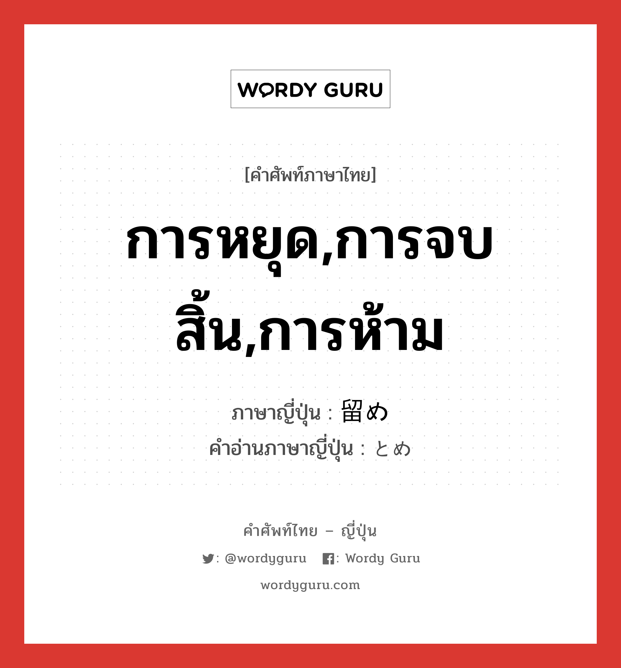 การหยุด,การจบสิ้น,การห้าม ภาษาญี่ปุ่นคืออะไร, คำศัพท์ภาษาไทย - ญี่ปุ่น การหยุด,การจบสิ้น,การห้าม ภาษาญี่ปุ่น 留め คำอ่านภาษาญี่ปุ่น とめ หมวด n หมวด n