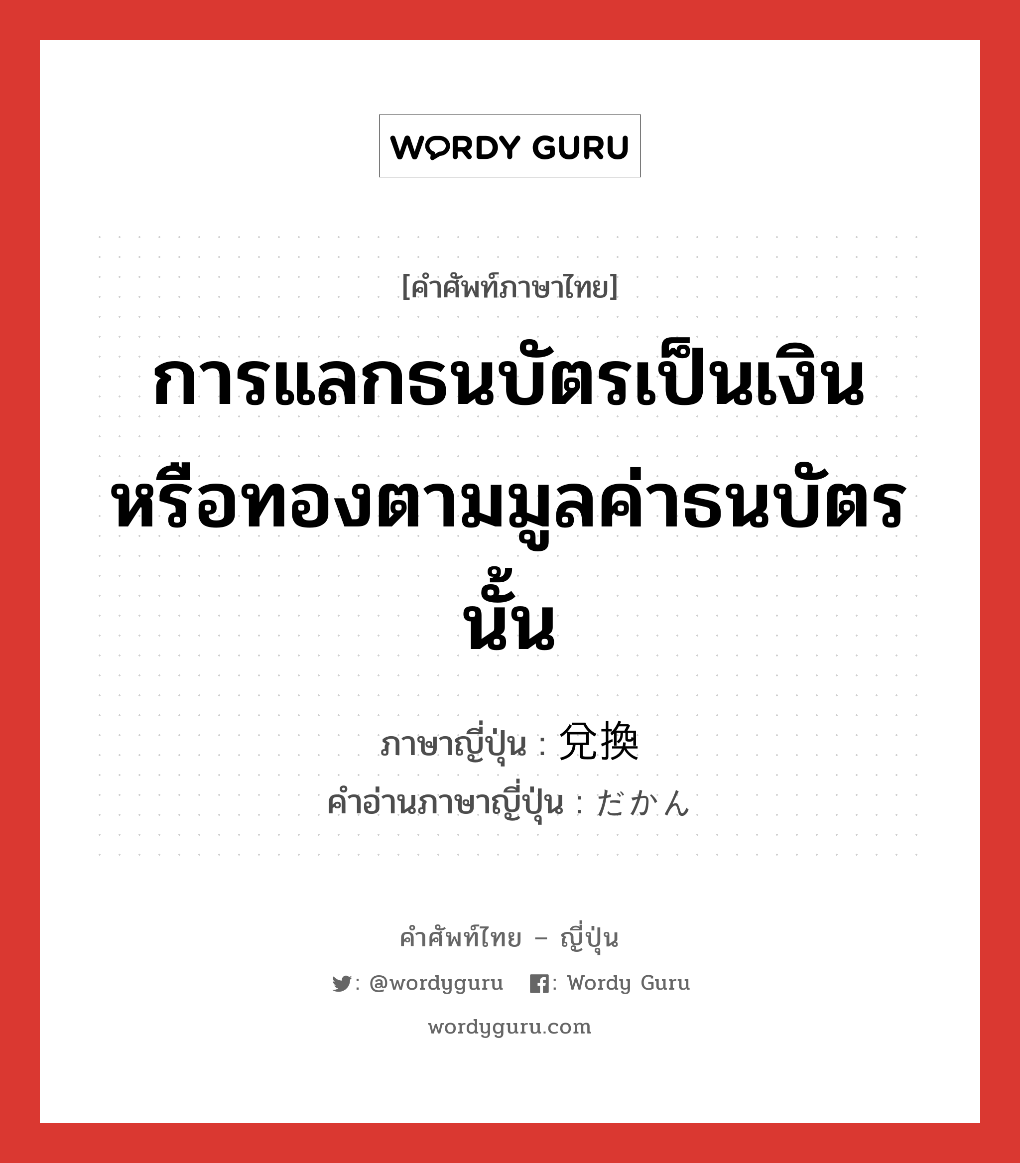 การแลกธนบัตรเป็นเงินหรือทองตามมูลค่าธนบัตรนั้น ภาษาญี่ปุ่นคืออะไร, คำศัพท์ภาษาไทย - ญี่ปุ่น การแลกธนบัตรเป็นเงินหรือทองตามมูลค่าธนบัตรนั้น ภาษาญี่ปุ่น 兌換 คำอ่านภาษาญี่ปุ่น だかん หมวด n หมวด n