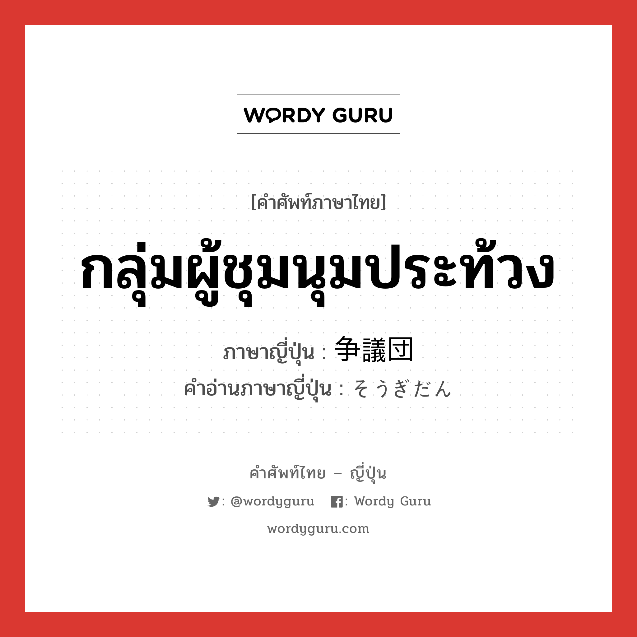 กลุ่มผู้ชุมนุมประท้วง ภาษาญี่ปุ่นคืออะไร, คำศัพท์ภาษาไทย - ญี่ปุ่น กลุ่มผู้ชุมนุมประท้วง ภาษาญี่ปุ่น 争議団 คำอ่านภาษาญี่ปุ่น そうぎだん หมวด n หมวด n