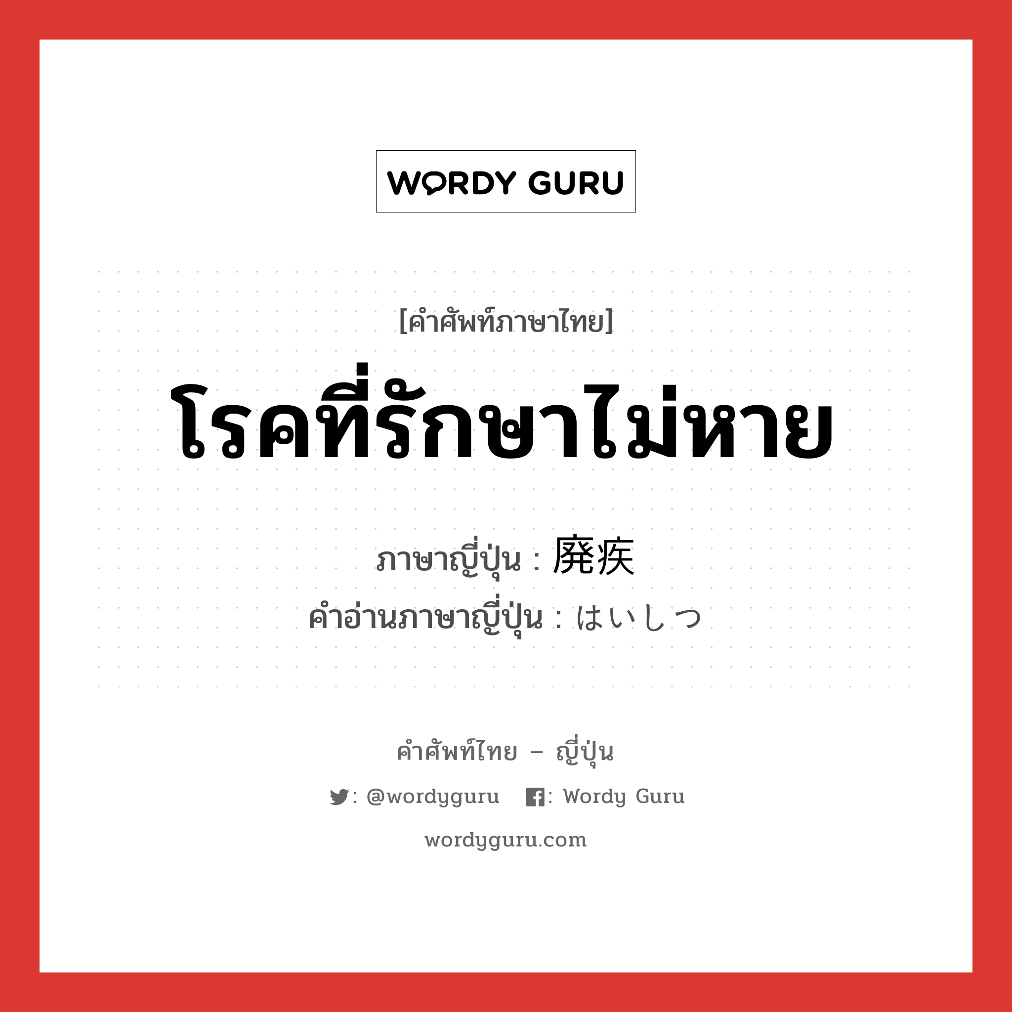 โรคที่รักษาไม่หาย ภาษาญี่ปุ่นคืออะไร, คำศัพท์ภาษาไทย - ญี่ปุ่น โรคที่รักษาไม่หาย ภาษาญี่ปุ่น 廃疾 คำอ่านภาษาญี่ปุ่น はいしつ หมวด n หมวด n