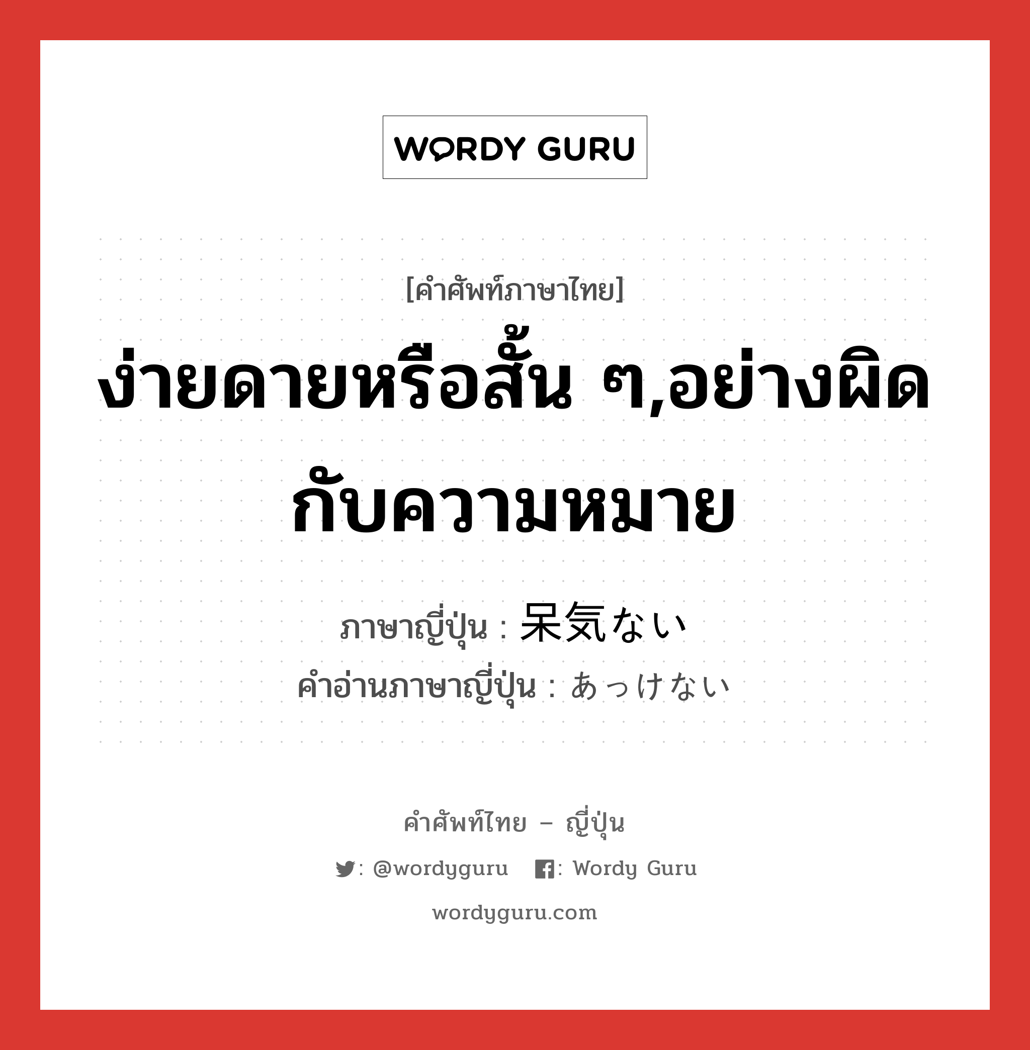 ง่ายดายหรือสั้น ๆ,อย่างผิดกับความหมาย ภาษาญี่ปุ่นคืออะไร, คำศัพท์ภาษาไทย - ญี่ปุ่น ง่ายดายหรือสั้น ๆ,อย่างผิดกับความหมาย ภาษาญี่ปุ่น 呆気ない คำอ่านภาษาญี่ปุ่น あっけない หมวด adj-i หมวด adj-i