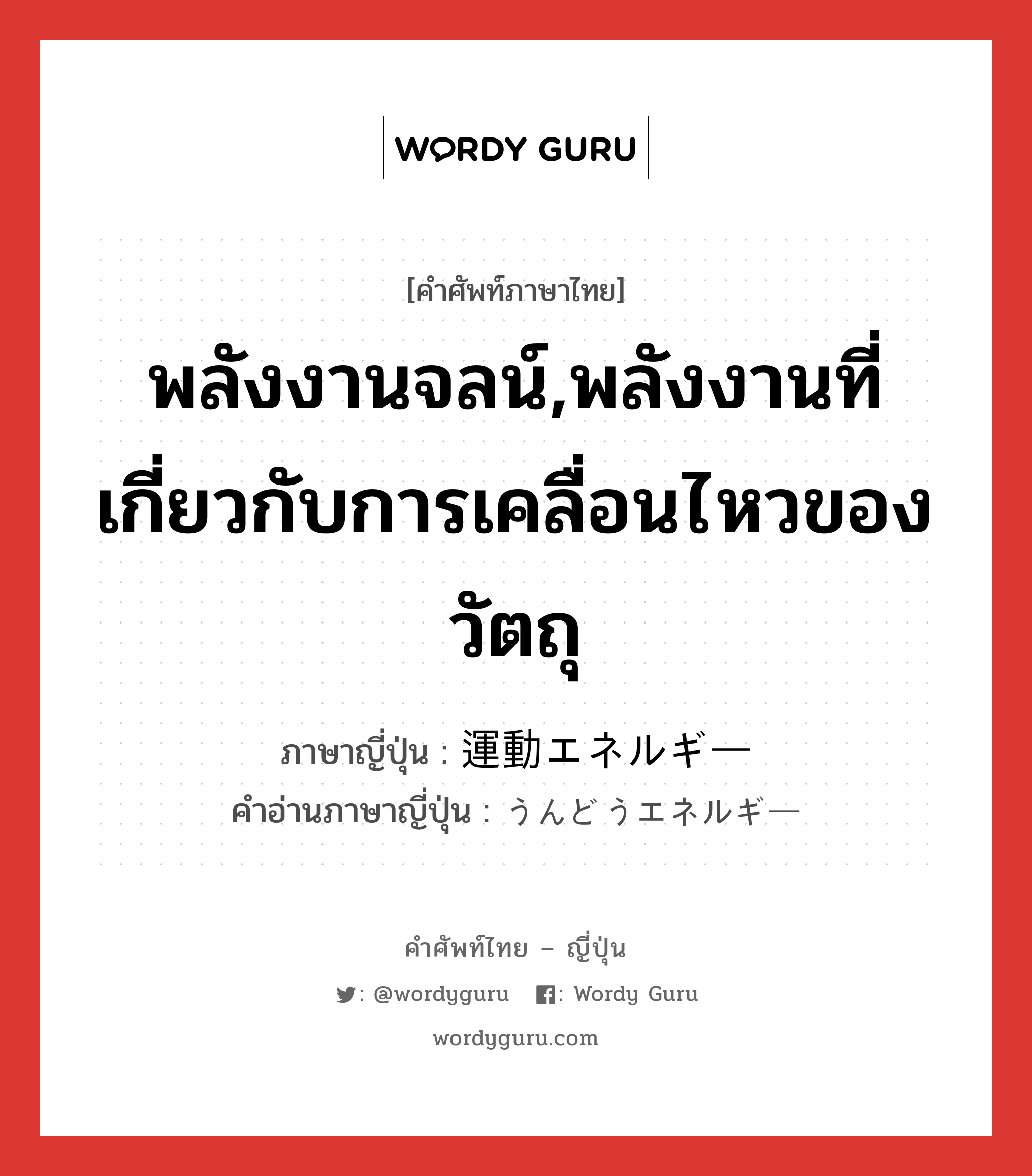 พลังงานจลน์,พลังงานที่เกี่ยวกับการเคลื่อนไหวของวัตถุ ภาษาญี่ปุ่นคืออะไร, คำศัพท์ภาษาไทย - ญี่ปุ่น พลังงานจลน์,พลังงานที่เกี่ยวกับการเคลื่อนไหวของวัตถุ ภาษาญี่ปุ่น 運動エネルギー คำอ่านภาษาญี่ปุ่น うんどうエネルギー หมวด n หมวด n