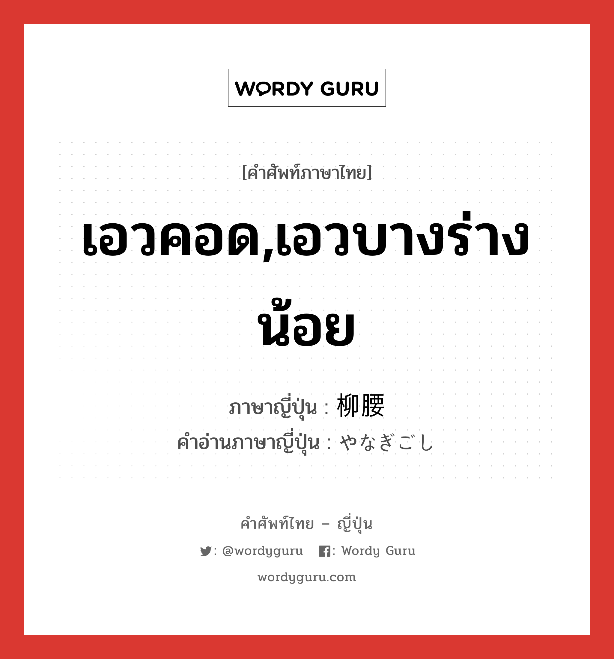 เอวคอด,เอวบางร่างน้อย ภาษาญี่ปุ่นคืออะไร, คำศัพท์ภาษาไทย - ญี่ปุ่น เอวคอด,เอวบางร่างน้อย ภาษาญี่ปุ่น 柳腰 คำอ่านภาษาญี่ปุ่น やなぎごし หมวด n หมวด n