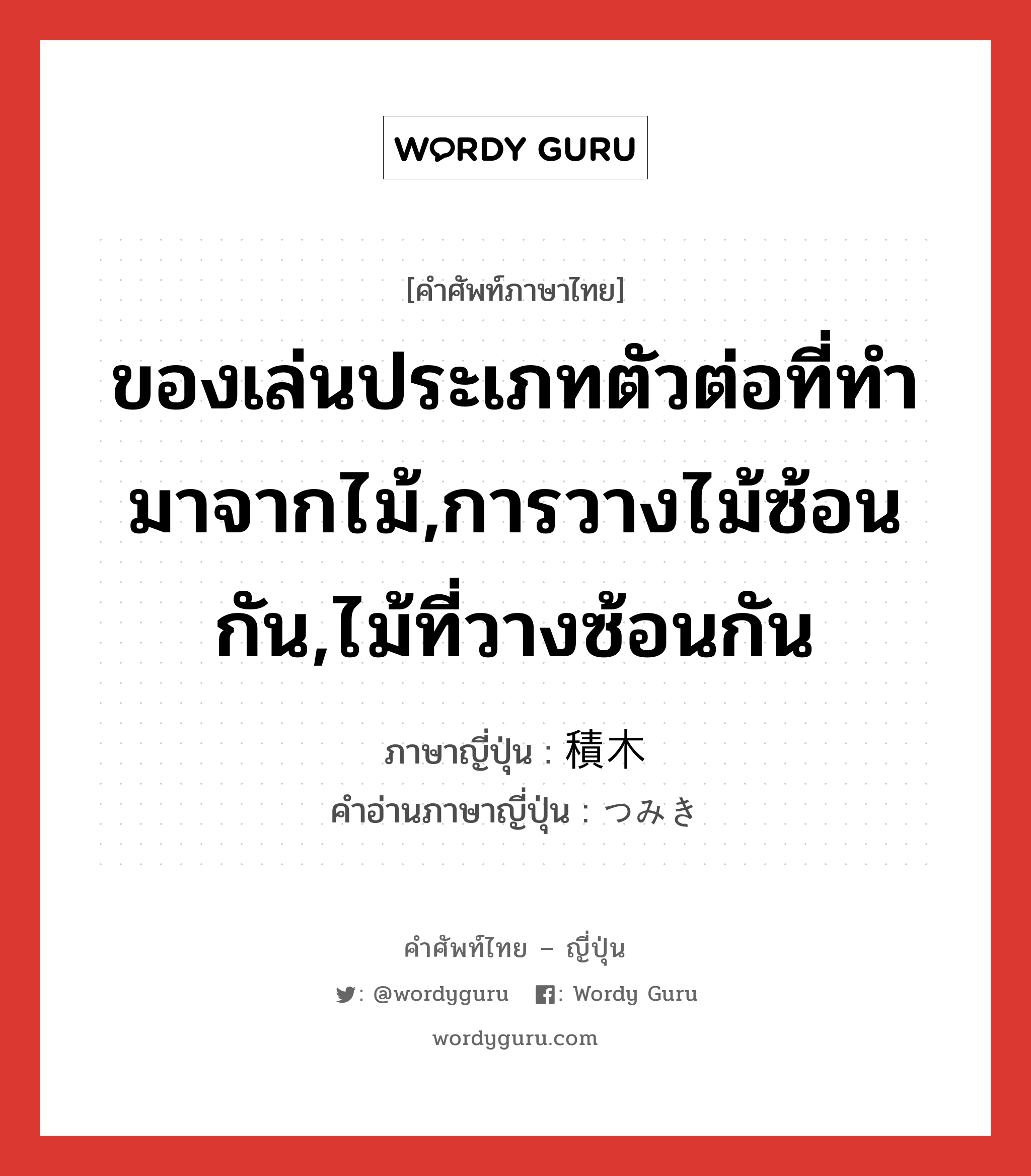 ของเล่นประเภทตัวต่อที่ทำมาจากไม้,การวางไม้ซ้อนกัน,ไม้ที่วางซ้อนกัน ภาษาญี่ปุ่นคืออะไร, คำศัพท์ภาษาไทย - ญี่ปุ่น ของเล่นประเภทตัวต่อที่ทำมาจากไม้,การวางไม้ซ้อนกัน,ไม้ที่วางซ้อนกัน ภาษาญี่ปุ่น 積木 คำอ่านภาษาญี่ปุ่น つみき หมวด n หมวด n