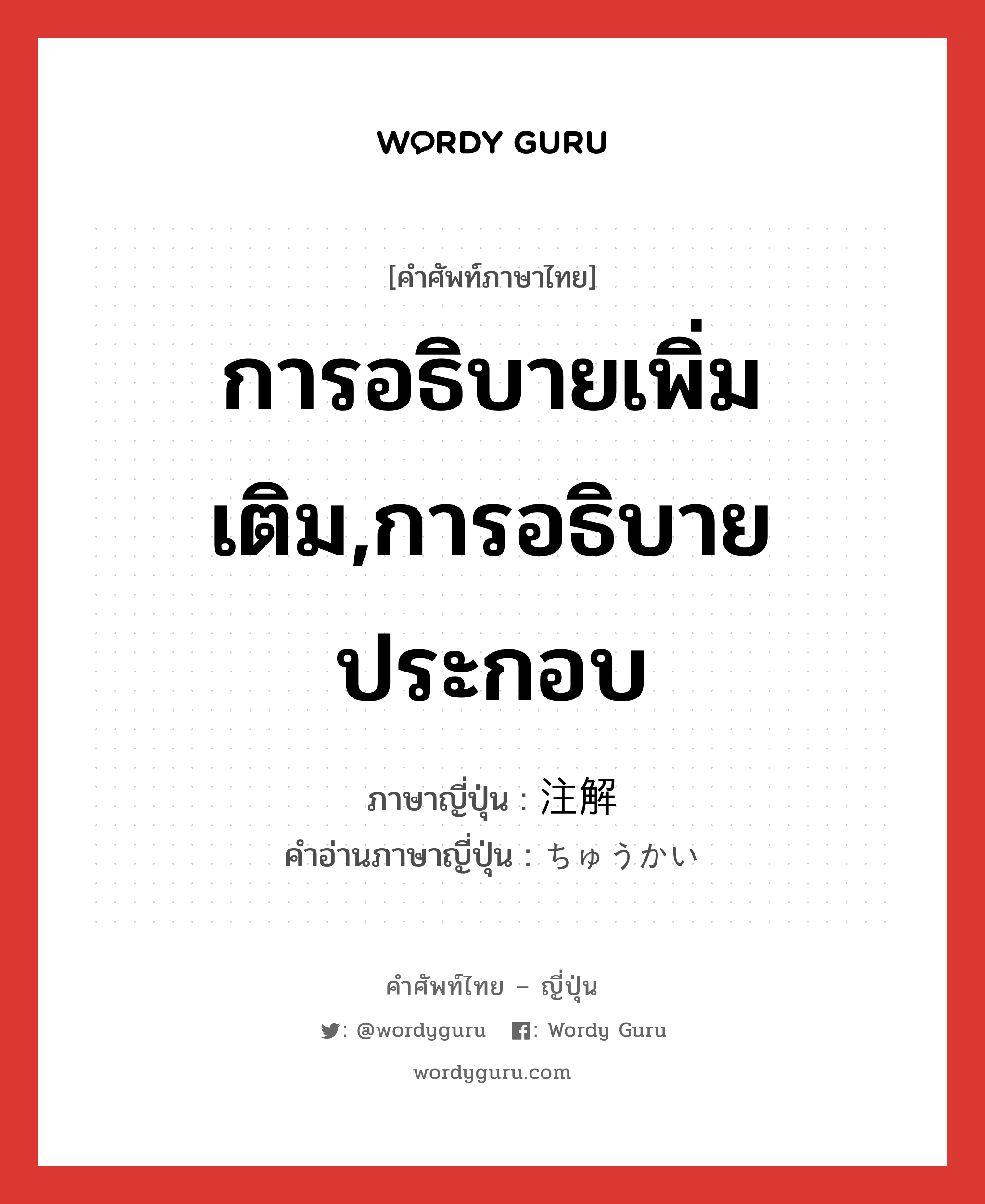 การอธิบายเพิ่มเติม,การอธิบายประกอบ ภาษาญี่ปุ่นคืออะไร, คำศัพท์ภาษาไทย - ญี่ปุ่น การอธิบายเพิ่มเติม,การอธิบายประกอบ ภาษาญี่ปุ่น 注解 คำอ่านภาษาญี่ปุ่น ちゅうかい หมวด n หมวด n