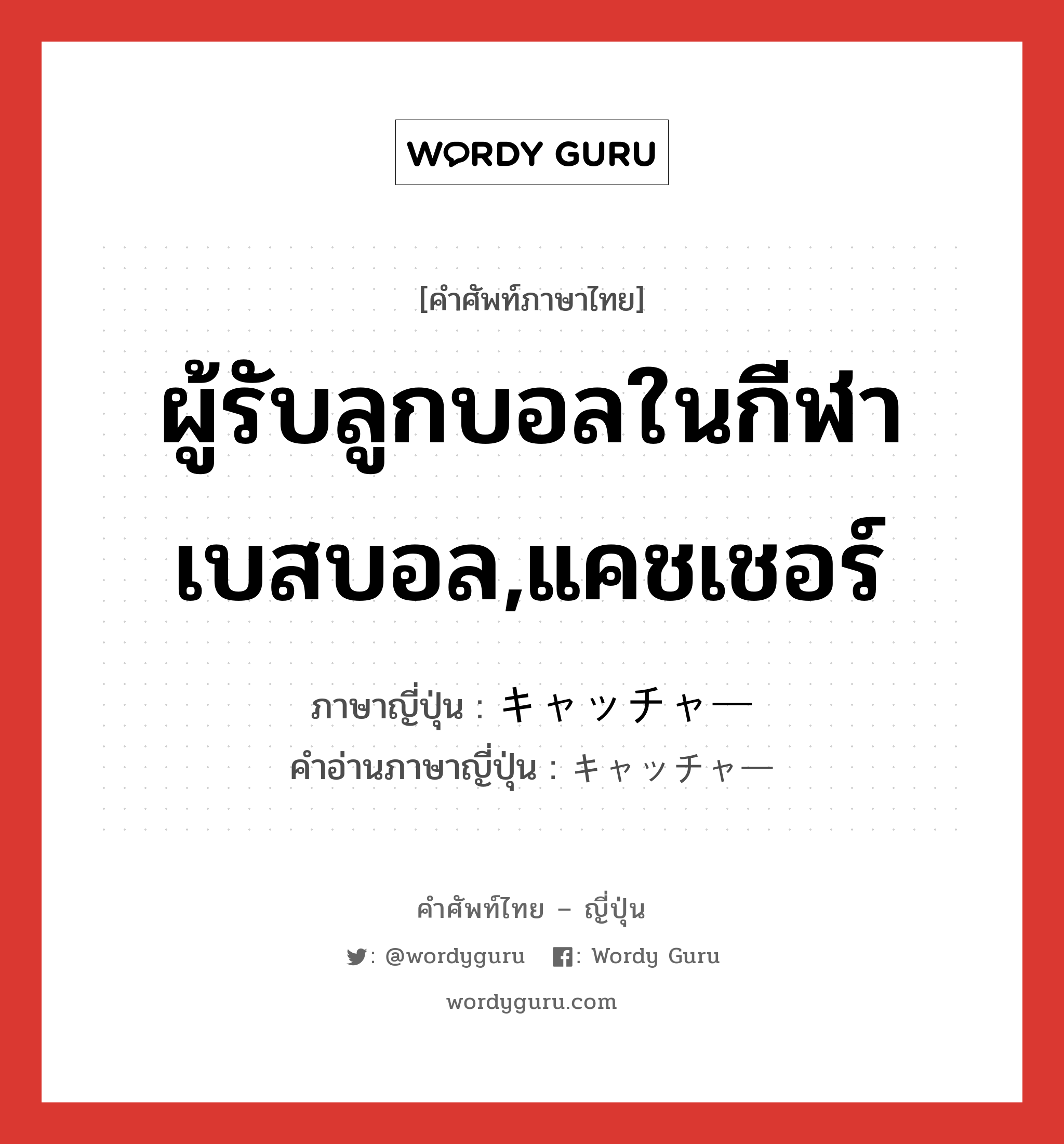 ผู้รับลูกบอลในกีฬาเบสบอล,แคชเชอร์ ภาษาญี่ปุ่นคืออะไร, คำศัพท์ภาษาไทย - ญี่ปุ่น ผู้รับลูกบอลในกีฬาเบสบอล,แคชเชอร์ ภาษาญี่ปุ่น キャッチャー คำอ่านภาษาญี่ปุ่น キャッチャー หมวด n หมวด n