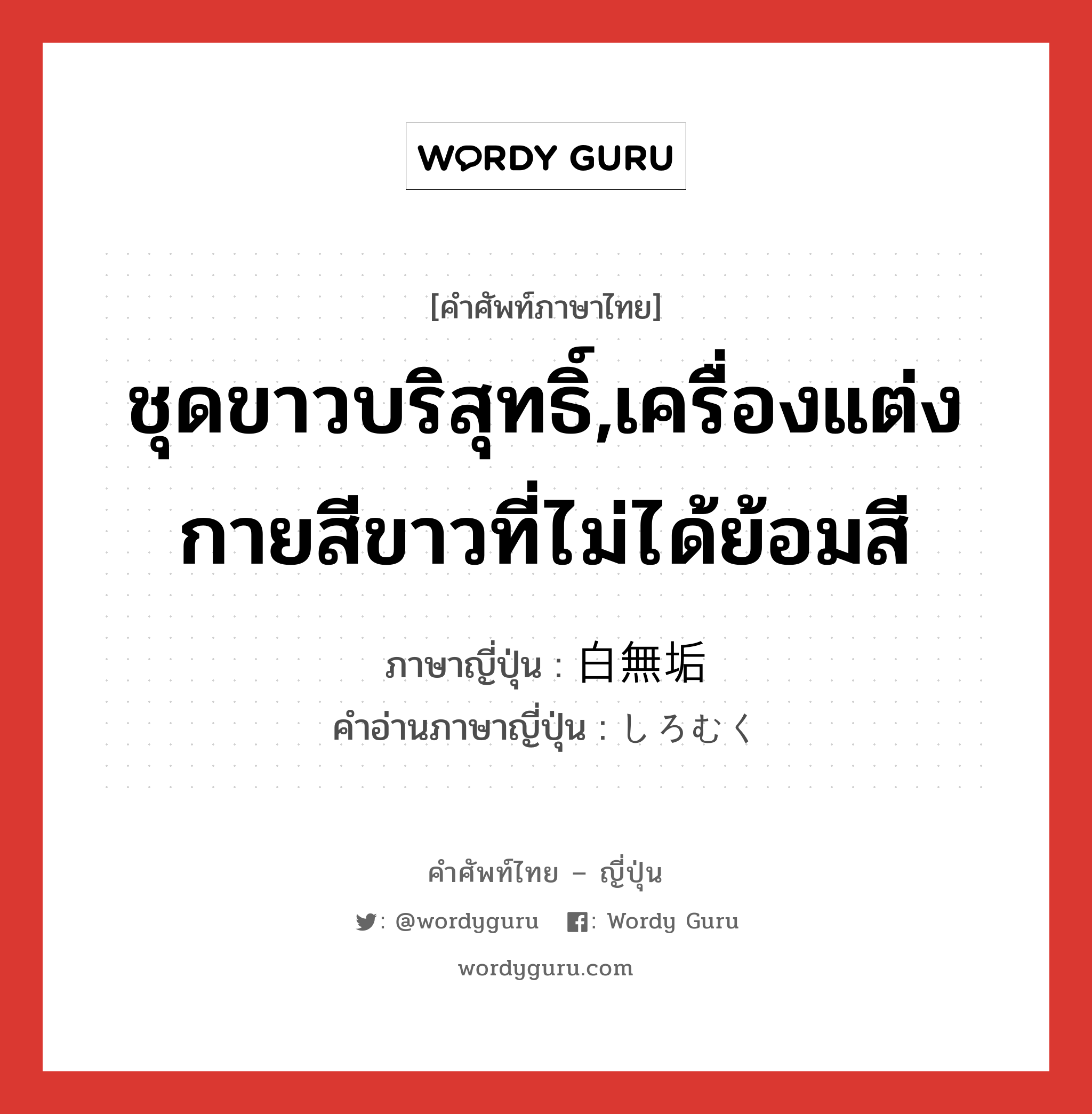 ชุดขาวบริสุทธิ์,เครื่องแต่งกายสีขาวที่ไม่ได้ย้อมสี ภาษาญี่ปุ่นคืออะไร, คำศัพท์ภาษาไทย - ญี่ปุ่น ชุดขาวบริสุทธิ์,เครื่องแต่งกายสีขาวที่ไม่ได้ย้อมสี ภาษาญี่ปุ่น 白無垢 คำอ่านภาษาญี่ปุ่น しろむく หมวด n หมวด n