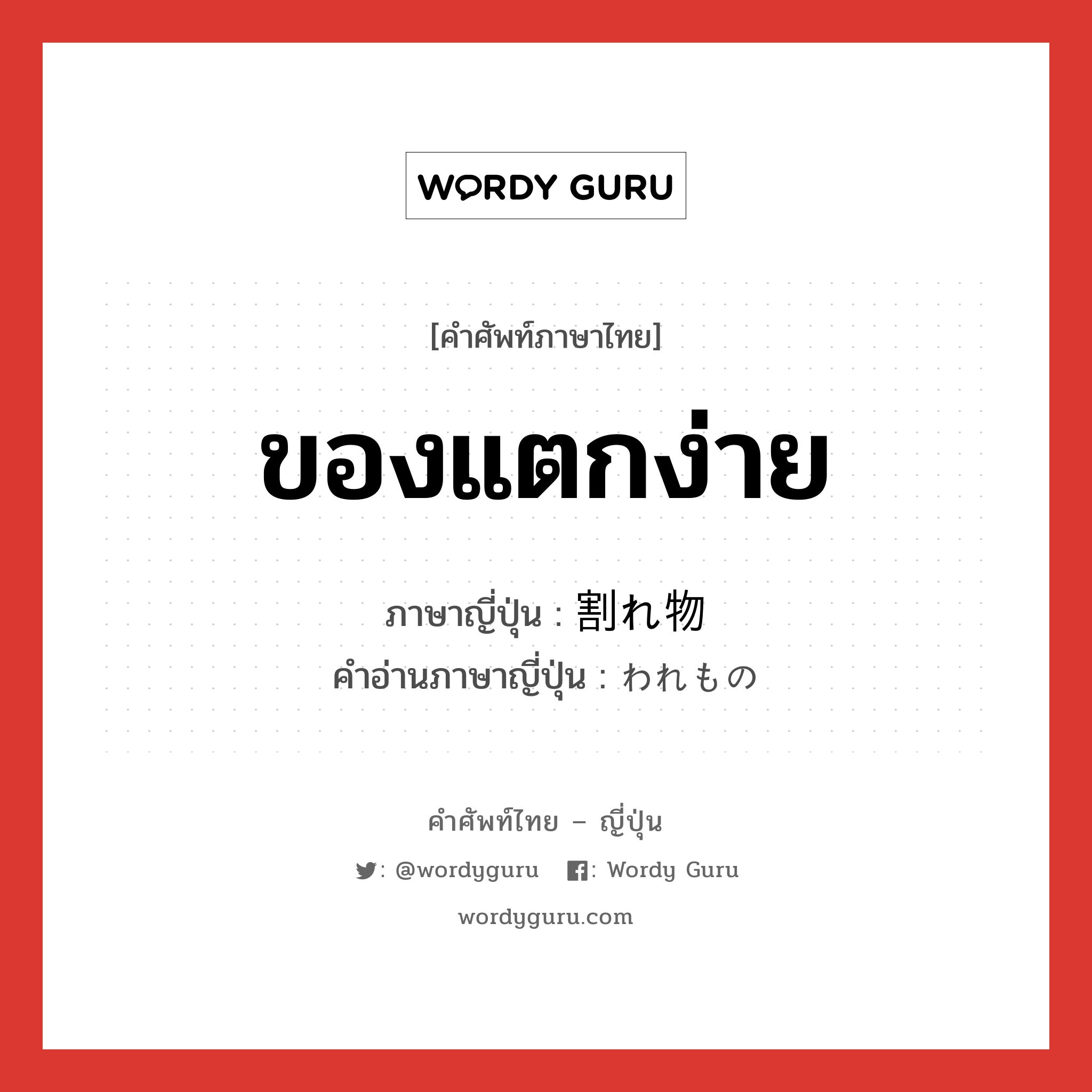 ของแตกง่าย ภาษาญี่ปุ่นคืออะไร, คำศัพท์ภาษาไทย - ญี่ปุ่น ของแตกง่าย ภาษาญี่ปุ่น 割れ物 คำอ่านภาษาญี่ปุ่น われもの หมวด n หมวด n