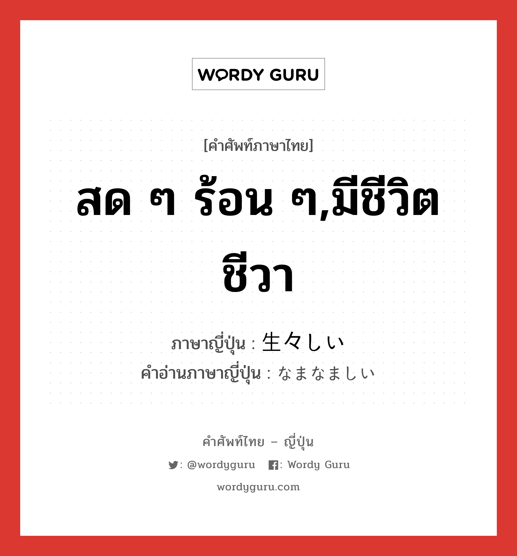 สด ๆ ร้อน ๆ,มีชีวิตชีวา ภาษาญี่ปุ่นคืออะไร, คำศัพท์ภาษาไทย - ญี่ปุ่น สด ๆ ร้อน ๆ,มีชีวิตชีวา ภาษาญี่ปุ่น 生々しい คำอ่านภาษาญี่ปุ่น なまなましい หมวด adj-i หมวด adj-i