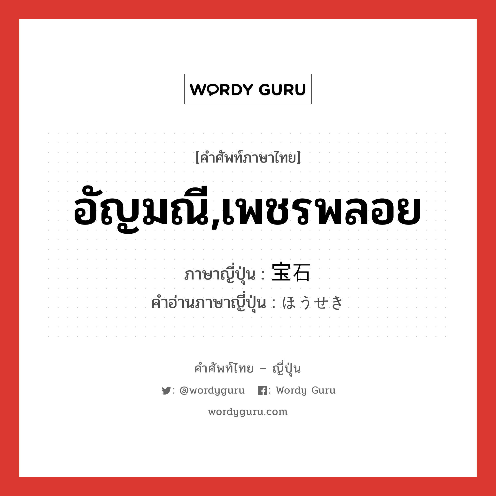 อัญมณี,เพชรพลอย ภาษาญี่ปุ่นคืออะไร, คำศัพท์ภาษาไทย - ญี่ปุ่น อัญมณี,เพชรพลอย ภาษาญี่ปุ่น 宝石 คำอ่านภาษาญี่ปุ่น ほうせき หมวด n หมวด n