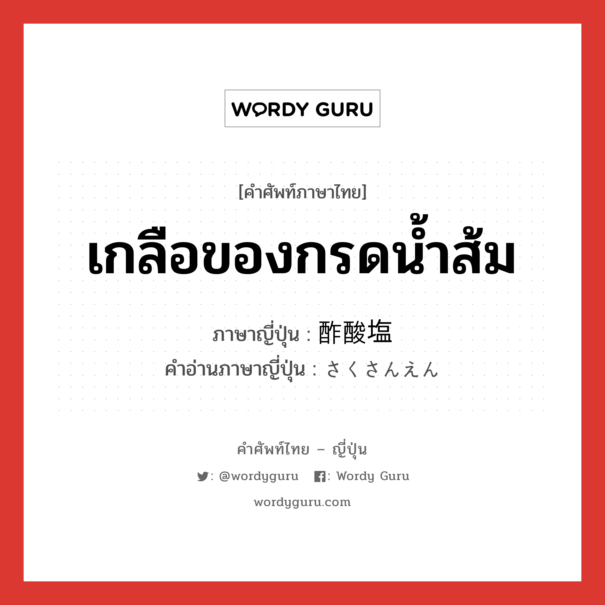 เกลือของกรดน้ำส้ม ภาษาญี่ปุ่นคืออะไร, คำศัพท์ภาษาไทย - ญี่ปุ่น เกลือของกรดน้ำส้ม ภาษาญี่ปุ่น 酢酸塩 คำอ่านภาษาญี่ปุ่น さくさんえん หมวด n หมวด n