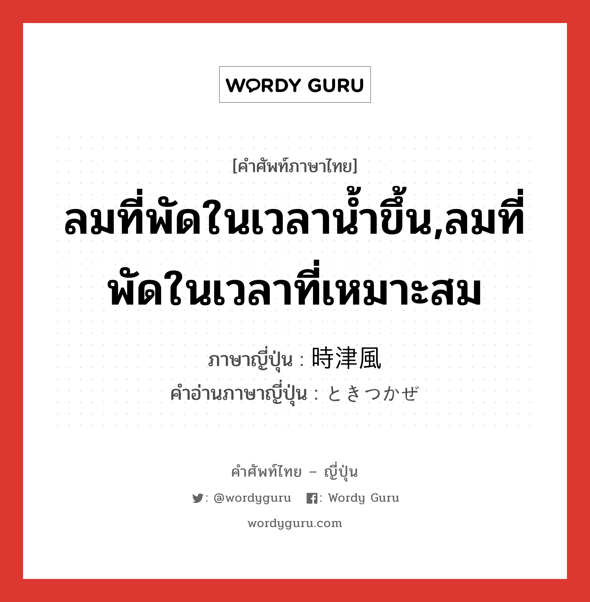 ลมที่พัดในเวลาน้ำขึ้น,ลมที่พัดในเวลาที่เหมาะสม ภาษาญี่ปุ่นคืออะไร, คำศัพท์ภาษาไทย - ญี่ปุ่น ลมที่พัดในเวลาน้ำขึ้น,ลมที่พัดในเวลาที่เหมาะสม ภาษาญี่ปุ่น 時津風 คำอ่านภาษาญี่ปุ่น ときつかぜ หมวด n หมวด n