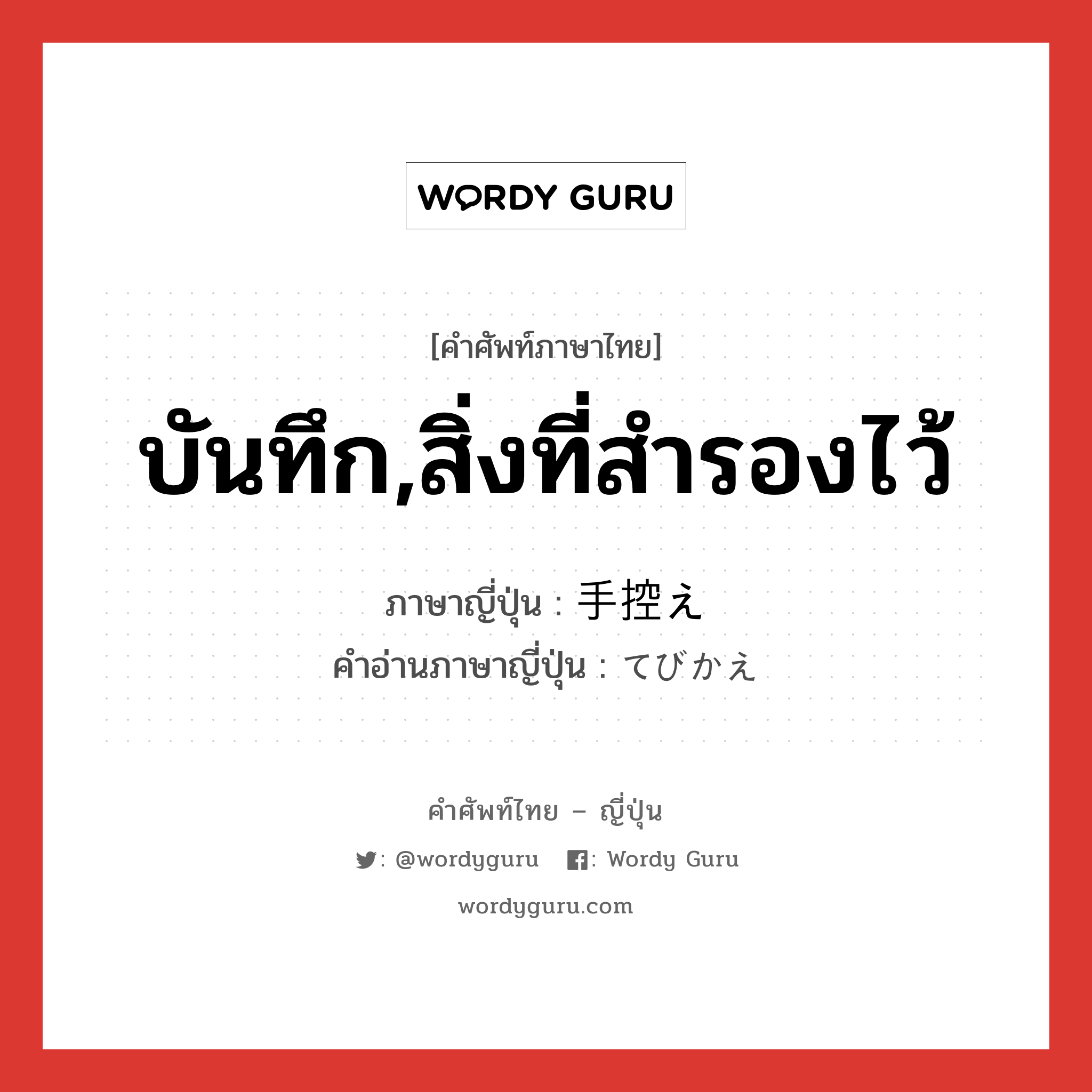 手控え ภาษาไทย?, คำศัพท์ภาษาไทย - ญี่ปุ่น 手控え ภาษาญี่ปุ่น บันทึก,สิ่งที่สำรองไว้ คำอ่านภาษาญี่ปุ่น てびかえ หมวด n หมวด n