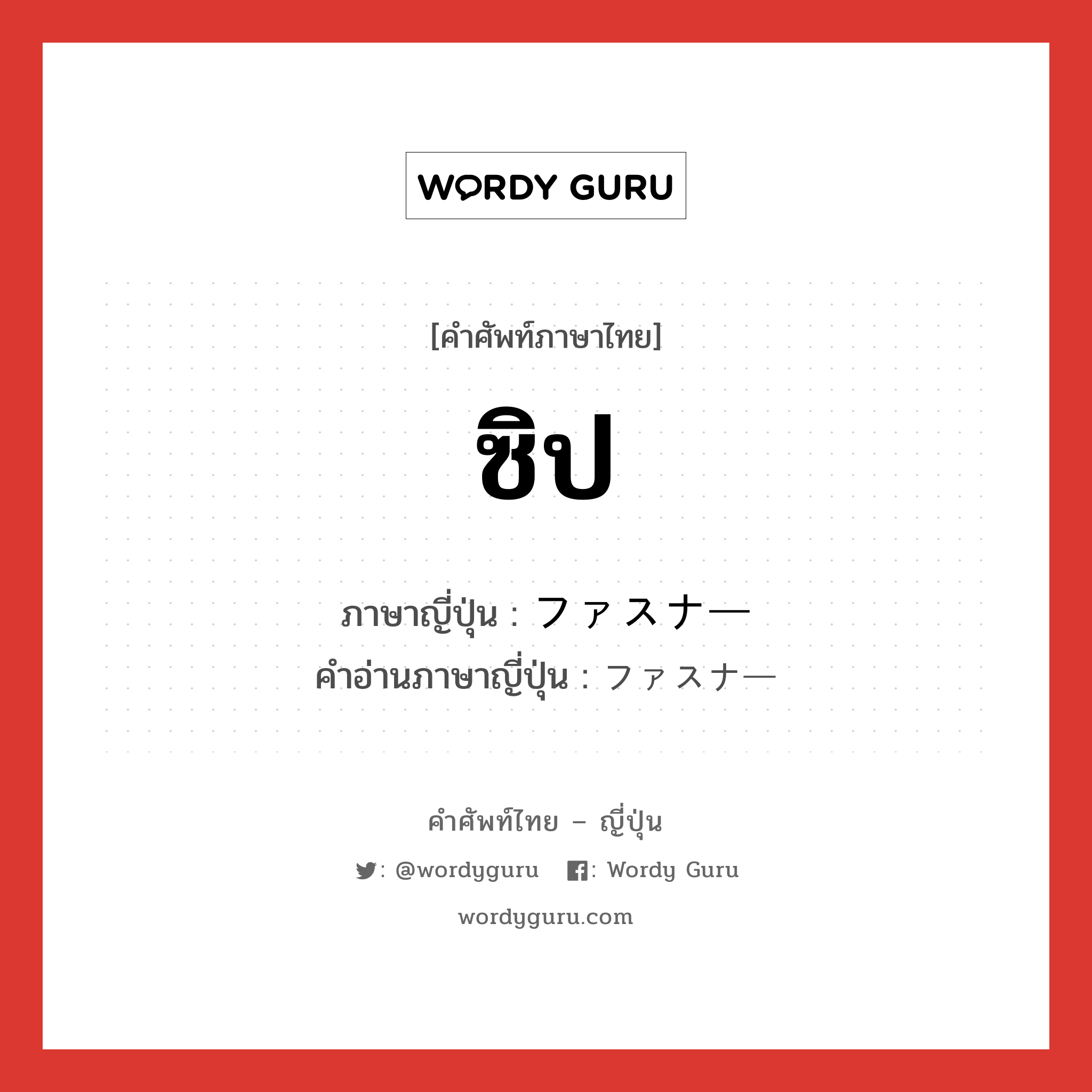 ซิป ภาษาญี่ปุ่นคืออะไร, คำศัพท์ภาษาไทย - ญี่ปุ่น ซิป ภาษาญี่ปุ่น ファスナー คำอ่านภาษาญี่ปุ่น ファスナー หมวด n หมวด n