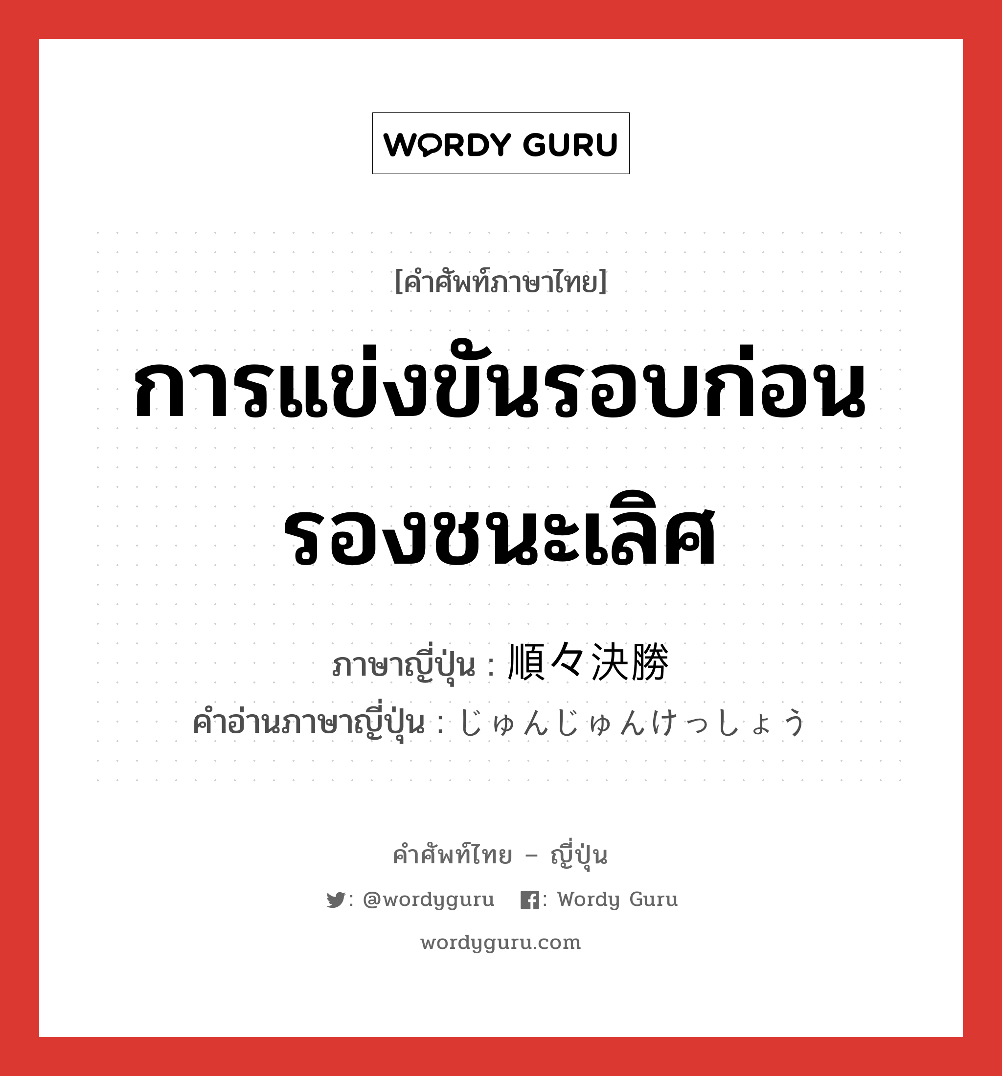 การแข่งขันรอบก่อนรองชนะเลิศ ภาษาญี่ปุ่นคืออะไร, คำศัพท์ภาษาไทย - ญี่ปุ่น การแข่งขันรอบก่อนรองชนะเลิศ ภาษาญี่ปุ่น 順々決勝 คำอ่านภาษาญี่ปุ่น じゅんじゅんけっしょう หมวด n หมวด n