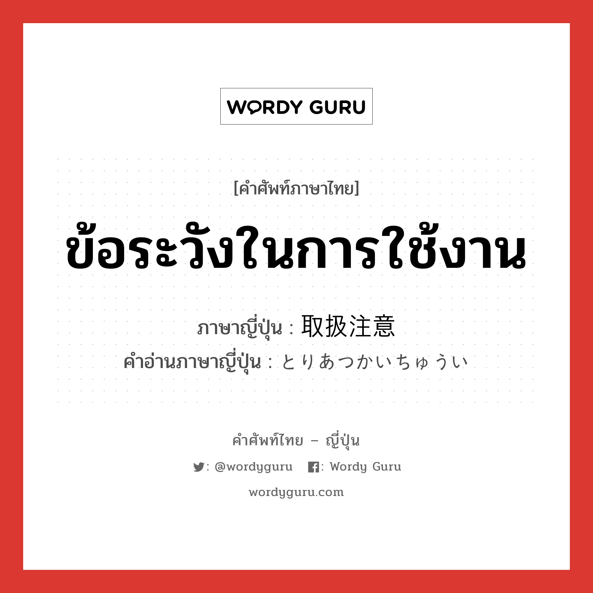 ข้อระวังในการใช้งาน ภาษาญี่ปุ่นคืออะไร, คำศัพท์ภาษาไทย - ญี่ปุ่น ข้อระวังในการใช้งาน ภาษาญี่ปุ่น 取扱注意 คำอ่านภาษาญี่ปุ่น とりあつかいちゅうい หมวด n หมวด n