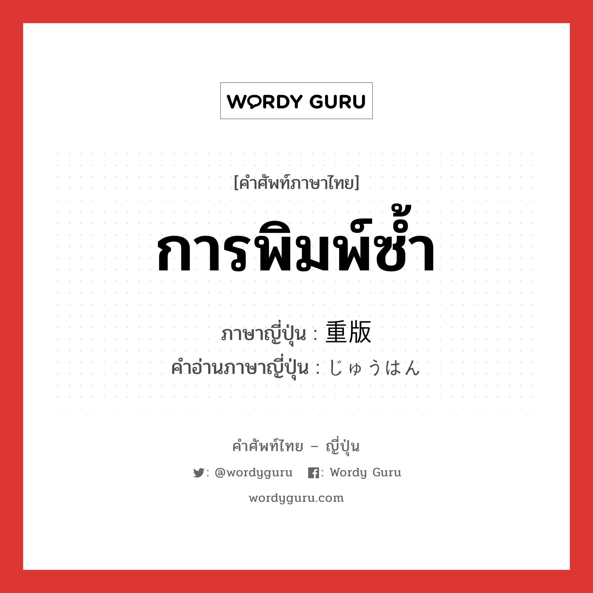 การพิมพ์ซ้ำ ภาษาญี่ปุ่นคืออะไร, คำศัพท์ภาษาไทย - ญี่ปุ่น การพิมพ์ซ้ำ ภาษาญี่ปุ่น 重版 คำอ่านภาษาญี่ปุ่น じゅうはん หมวด n หมวด n