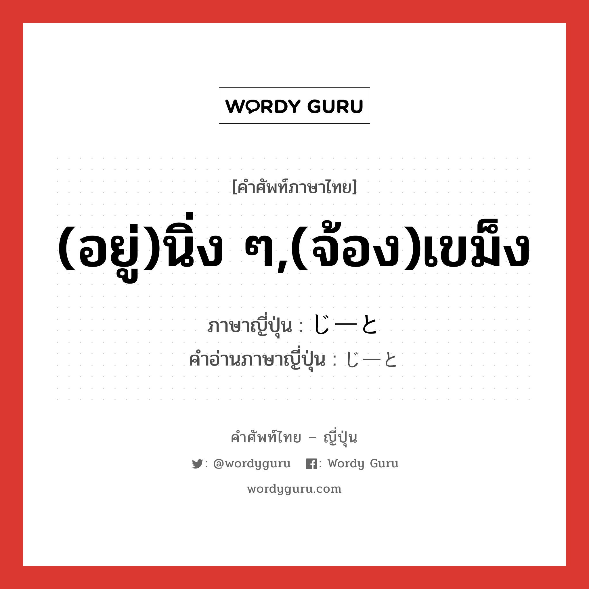 (อยู่)นิ่ง ๆ,(จ้อง)เขม็ง ภาษาญี่ปุ่นคืออะไร, คำศัพท์ภาษาไทย - ญี่ปุ่น (อยู่)นิ่ง ๆ,(จ้อง)เขม็ง ภาษาญี่ปุ่น じーと คำอ่านภาษาญี่ปุ่น じーと หมวด adv หมวด adv