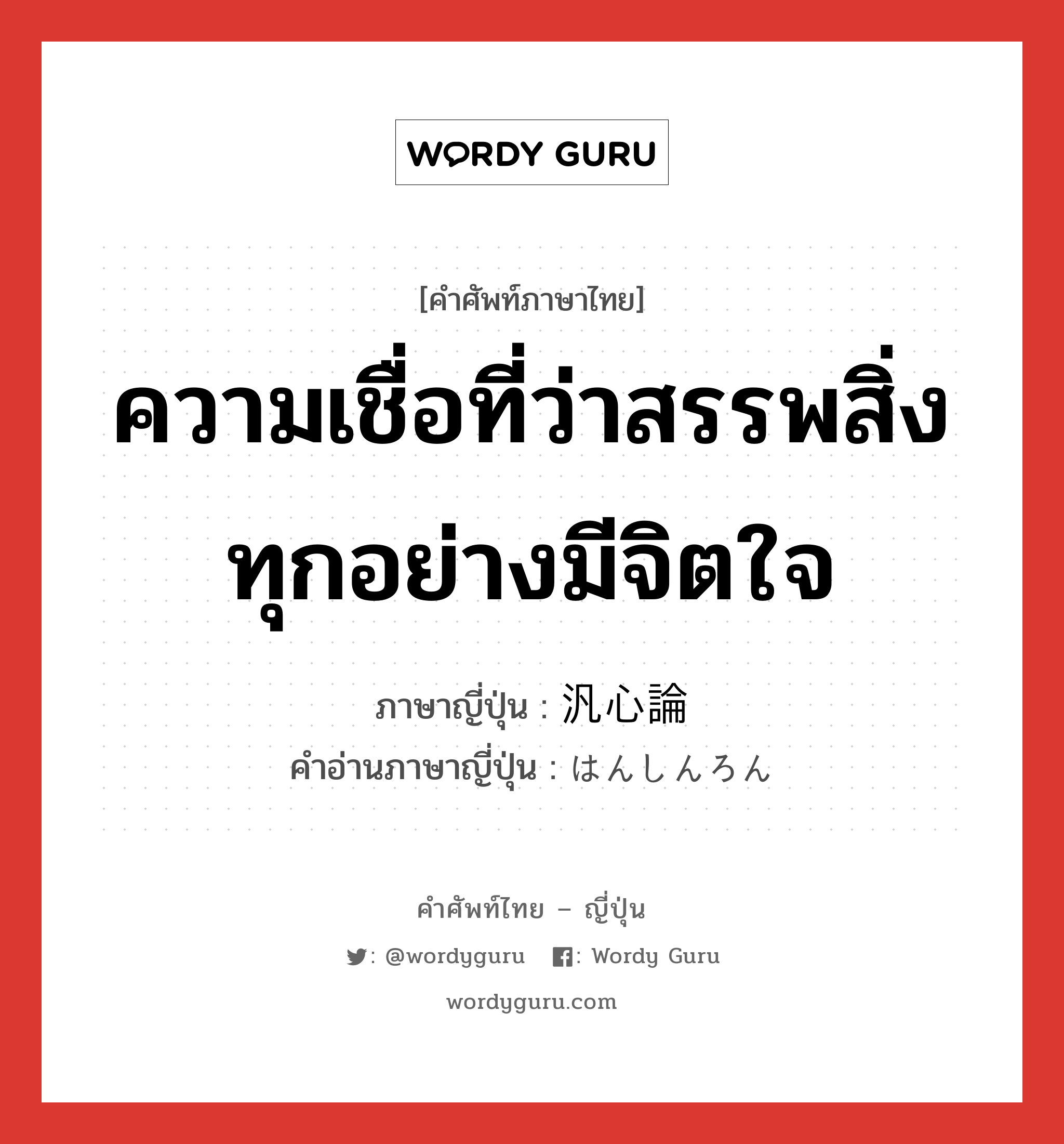 ความเชื่อที่ว่าสรรพสิ่งทุกอย่างมีจิตใจ ภาษาญี่ปุ่นคืออะไร, คำศัพท์ภาษาไทย - ญี่ปุ่น ความเชื่อที่ว่าสรรพสิ่งทุกอย่างมีจิตใจ ภาษาญี่ปุ่น 汎心論 คำอ่านภาษาญี่ปุ่น はんしんろん หมวด n หมวด n