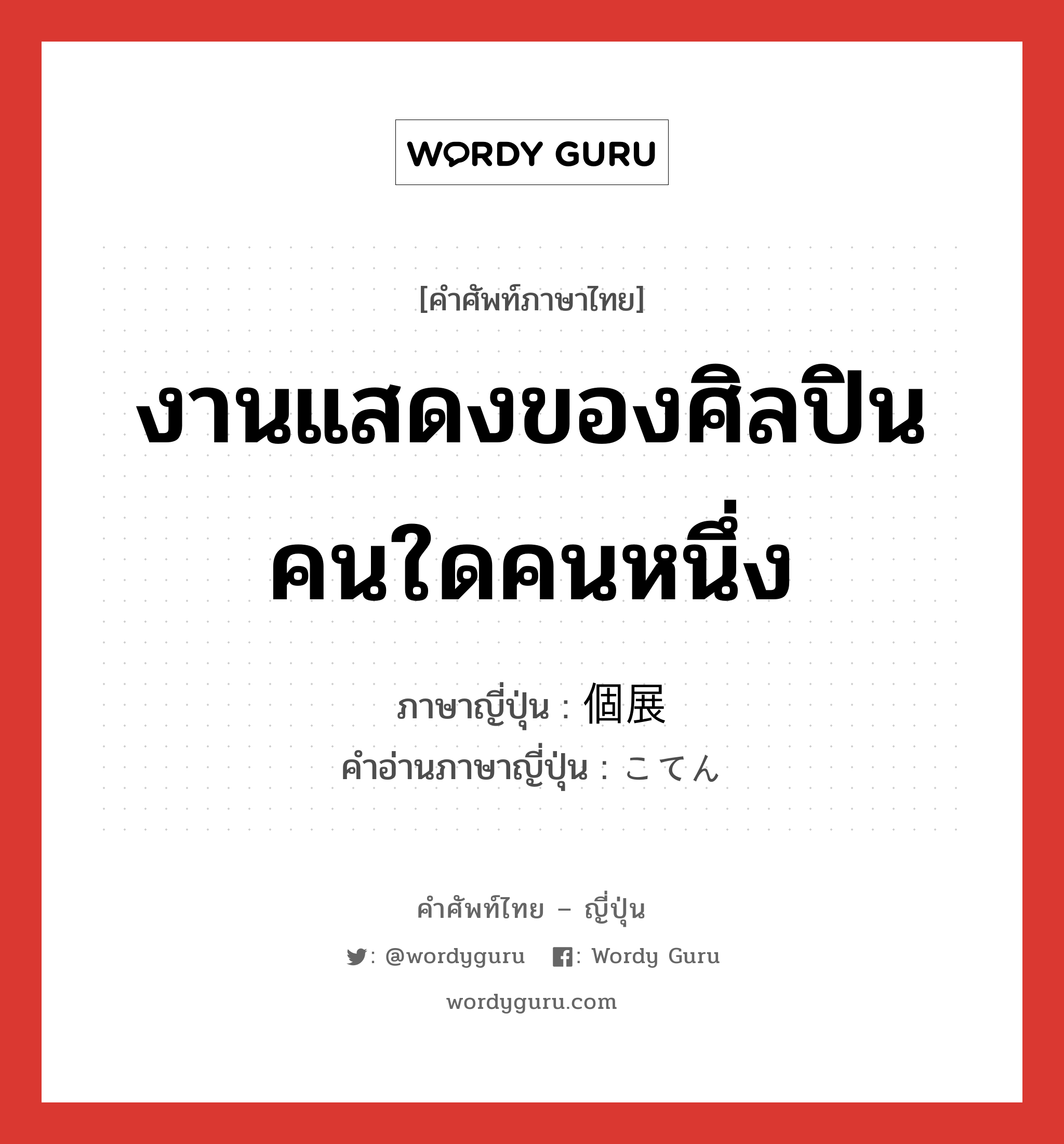 งานแสดงของศิลปินคนใดคนหนึ่ง ภาษาญี่ปุ่นคืออะไร, คำศัพท์ภาษาไทย - ญี่ปุ่น งานแสดงของศิลปินคนใดคนหนึ่ง ภาษาญี่ปุ่น 個展 คำอ่านภาษาญี่ปุ่น こてん หมวด n หมวด n