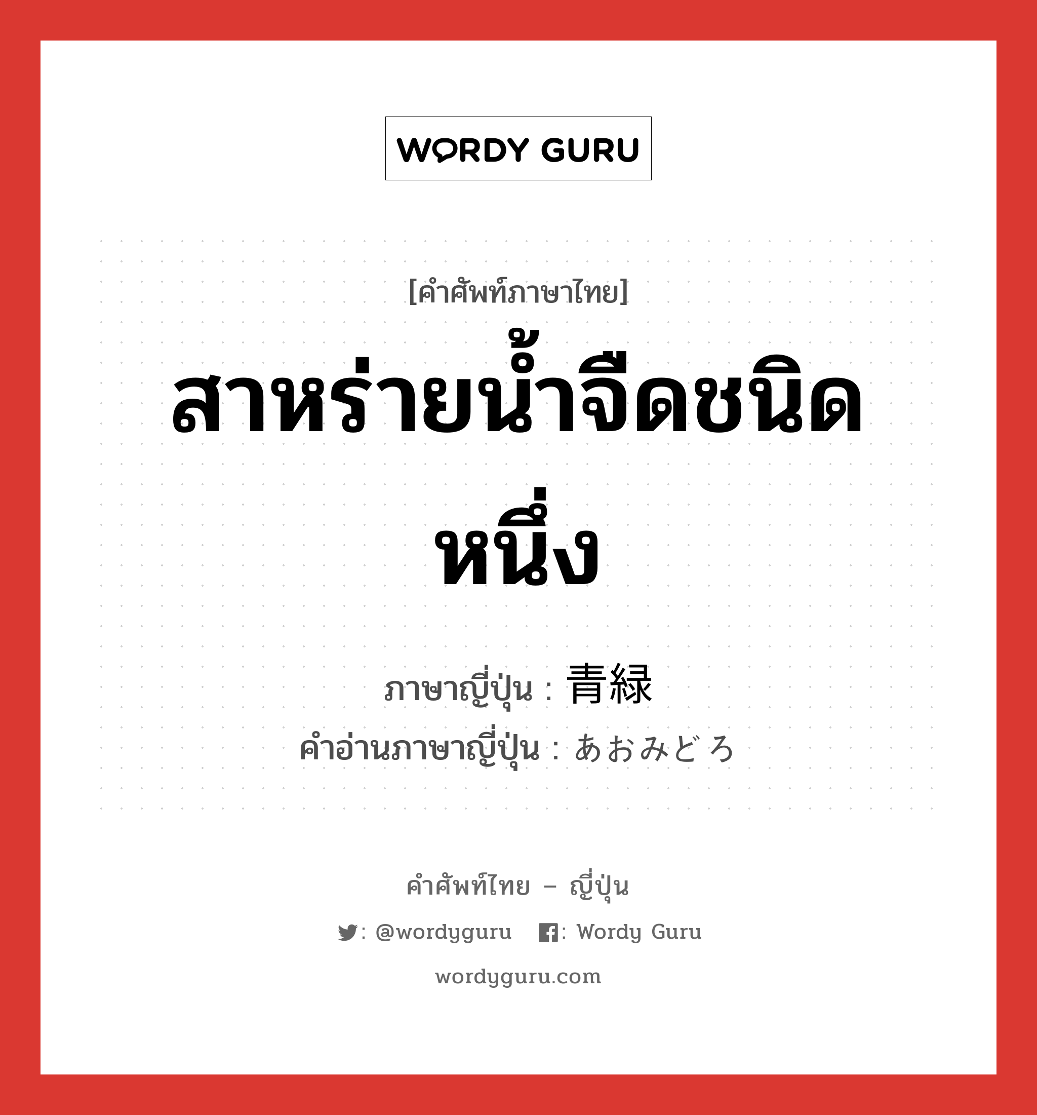 สาหร่ายน้ำจืดชนิดหนึ่ง ภาษาญี่ปุ่นคืออะไร, คำศัพท์ภาษาไทย - ญี่ปุ่น สาหร่ายน้ำจืดชนิดหนึ่ง ภาษาญี่ปุ่น 青緑 คำอ่านภาษาญี่ปุ่น あおみどろ หมวด n หมวด n