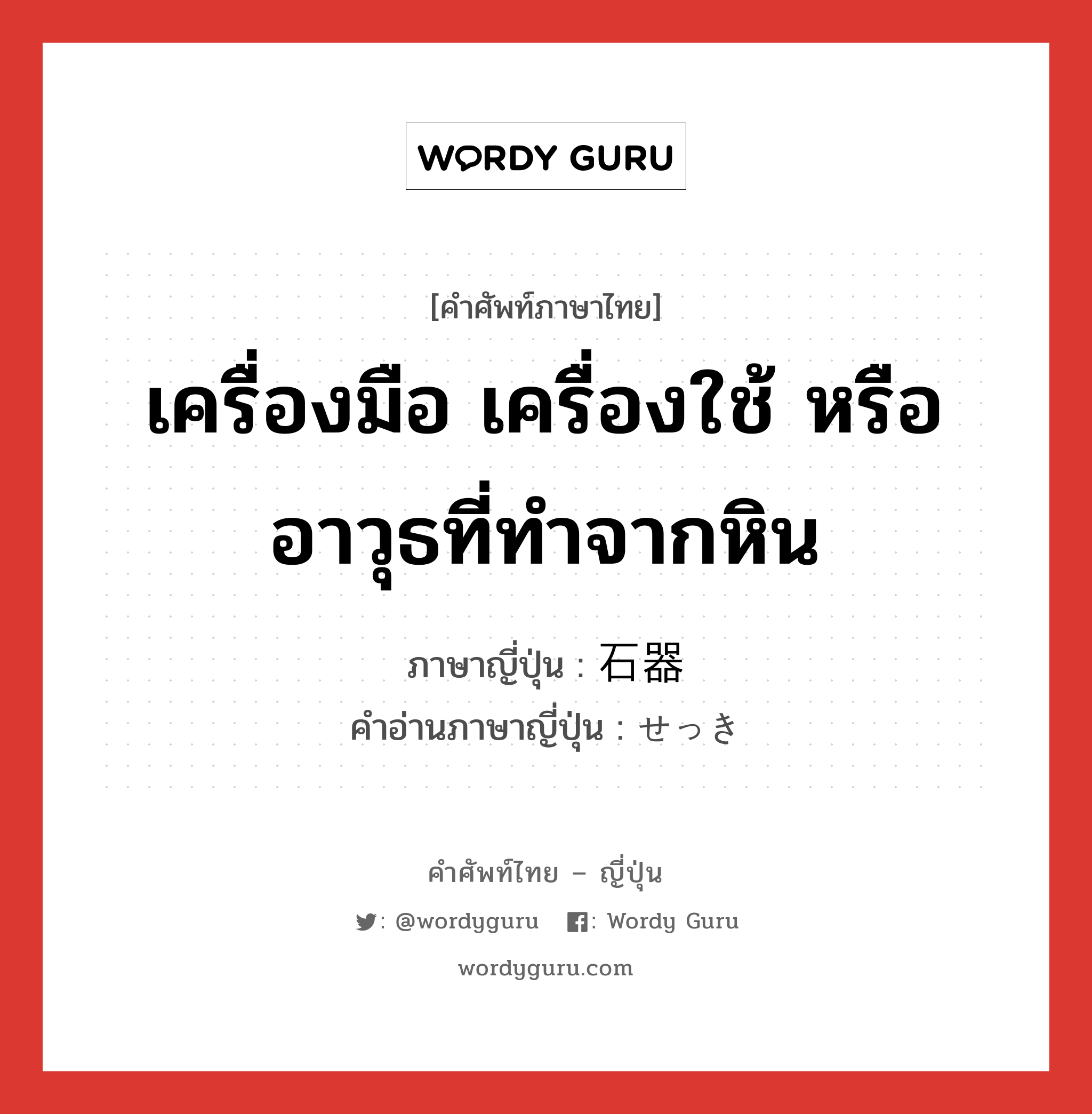 เครื่องมือ เครื่องใช้ หรืออาวุธที่ทำจากหิน ภาษาญี่ปุ่นคืออะไร, คำศัพท์ภาษาไทย - ญี่ปุ่น เครื่องมือ เครื่องใช้ หรืออาวุธที่ทำจากหิน ภาษาญี่ปุ่น 石器 คำอ่านภาษาญี่ปุ่น せっき หมวด n หมวด n