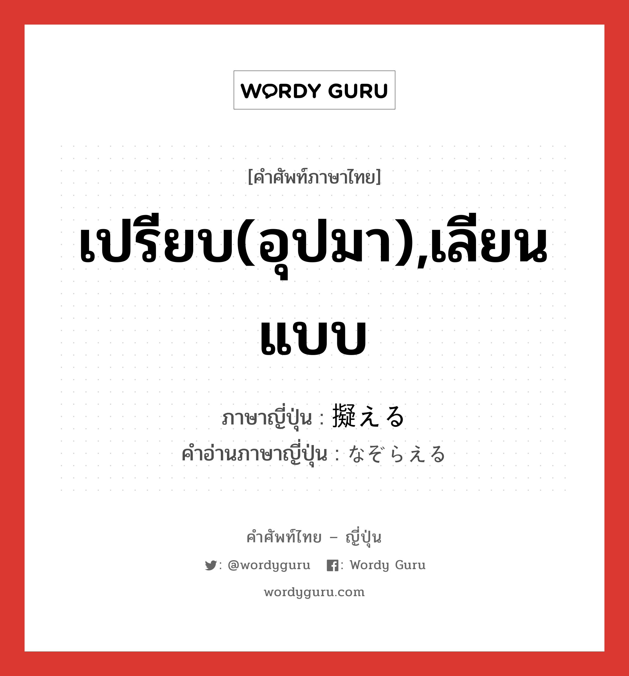 เปรียบ(อุปมา),เลียนแบบ ภาษาญี่ปุ่นคืออะไร, คำศัพท์ภาษาไทย - ญี่ปุ่น เปรียบ(อุปมา),เลียนแบบ ภาษาญี่ปุ่น 擬える คำอ่านภาษาญี่ปุ่น なぞらえる หมวด v1 หมวด v1