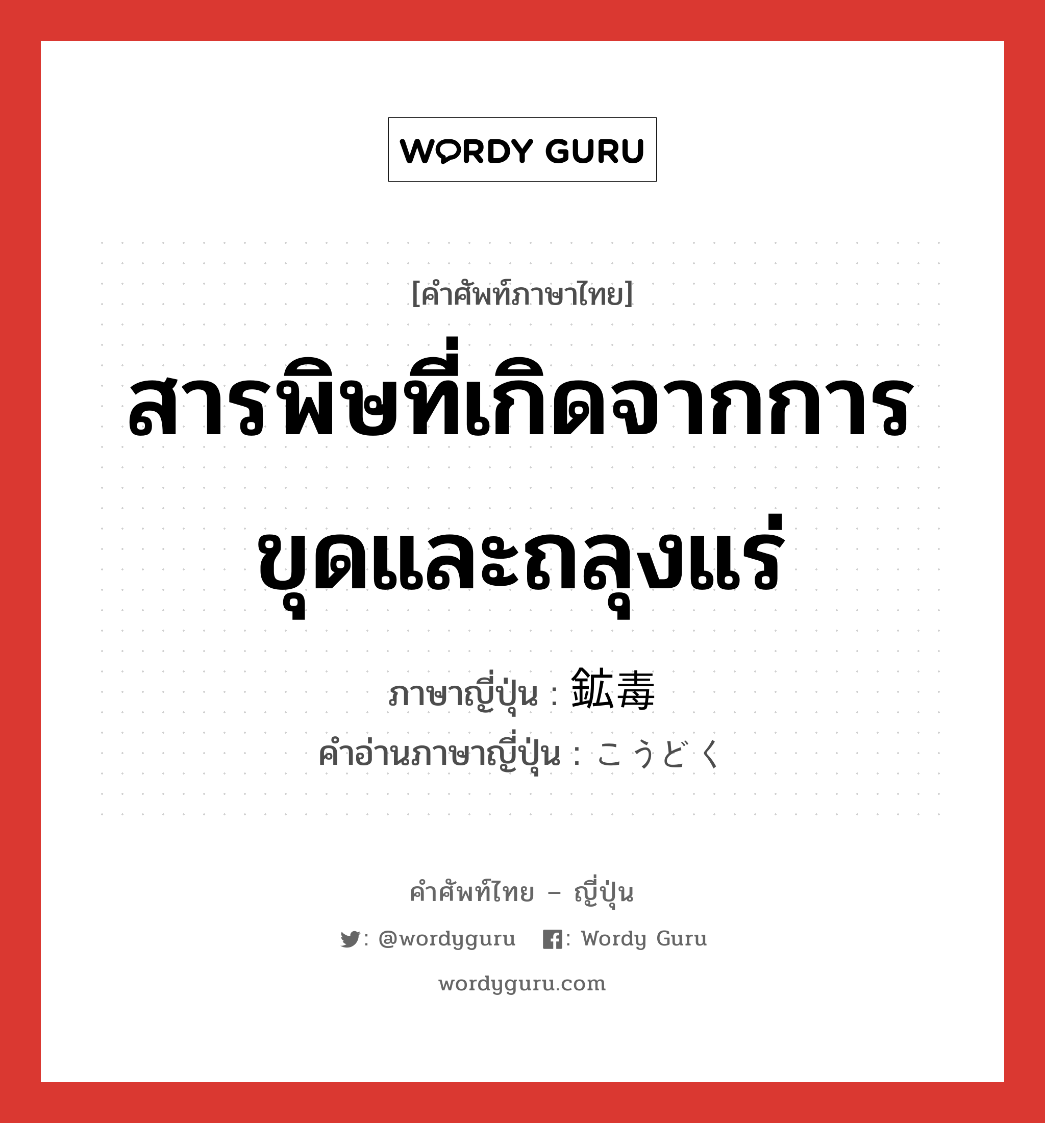 สารพิษที่เกิดจากการขุดและถลุงแร่ ภาษาญี่ปุ่นคืออะไร, คำศัพท์ภาษาไทย - ญี่ปุ่น สารพิษที่เกิดจากการขุดและถลุงแร่ ภาษาญี่ปุ่น 鉱毒 คำอ่านภาษาญี่ปุ่น こうどく หมวด n หมวด n