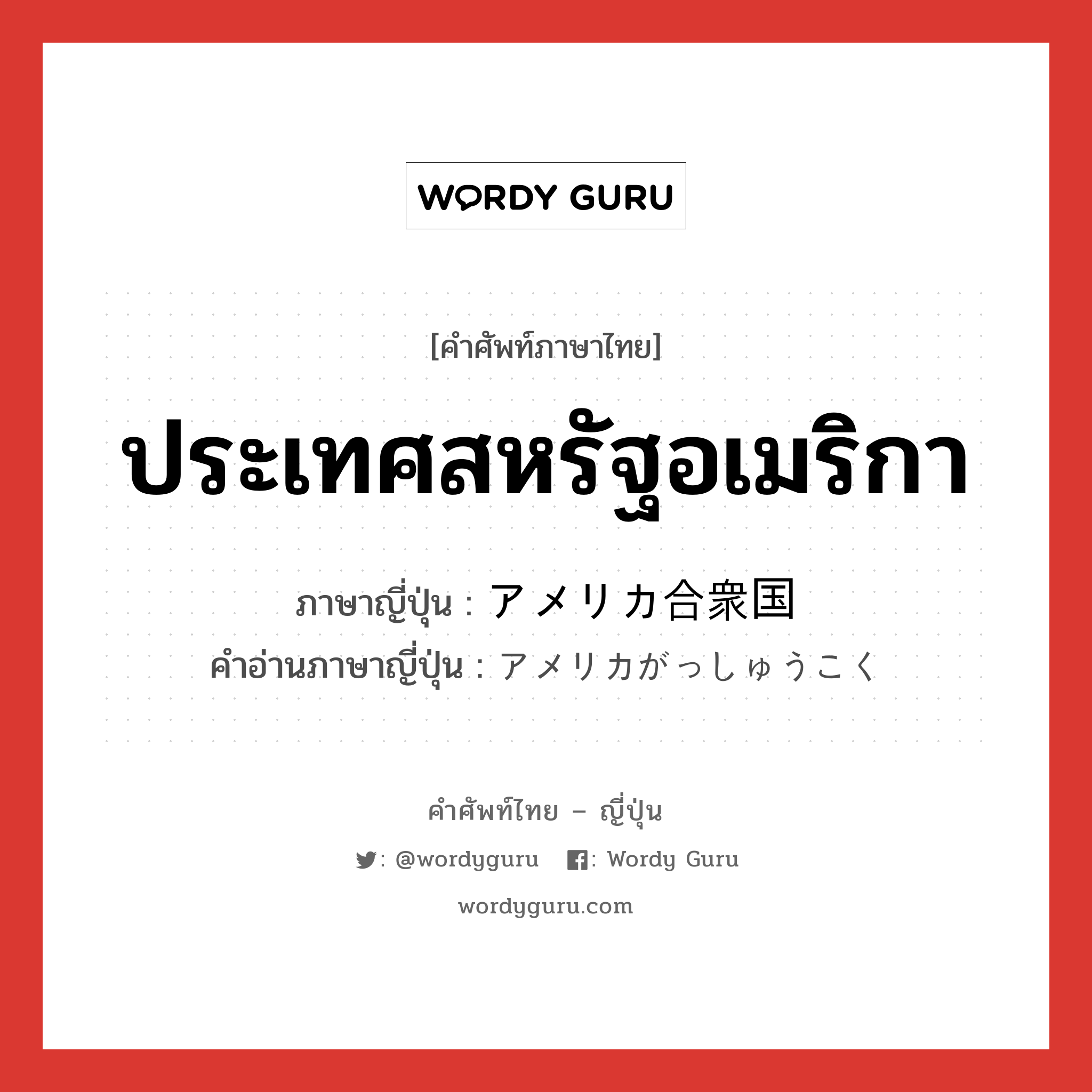 ประเทศสหรัฐอเมริกา ภาษาญี่ปุ่นคืออะไร, คำศัพท์ภาษาไทย - ญี่ปุ่น ประเทศสหรัฐอเมริกา ภาษาญี่ปุ่น アメリカ合衆国 คำอ่านภาษาญี่ปุ่น アメリカがっしゅうこく หมวด n หมวด n