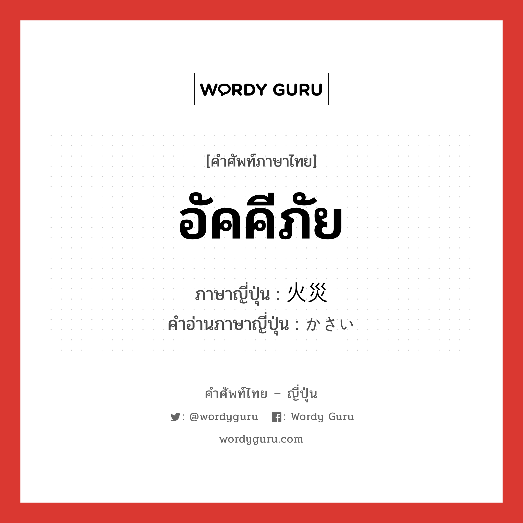 อัคคีภัย ภาษาญี่ปุ่นคืออะไร, คำศัพท์ภาษาไทย - ญี่ปุ่น อัคคีภัย ภาษาญี่ปุ่น 火災 คำอ่านภาษาญี่ปุ่น かさい หมวด n หมวด n