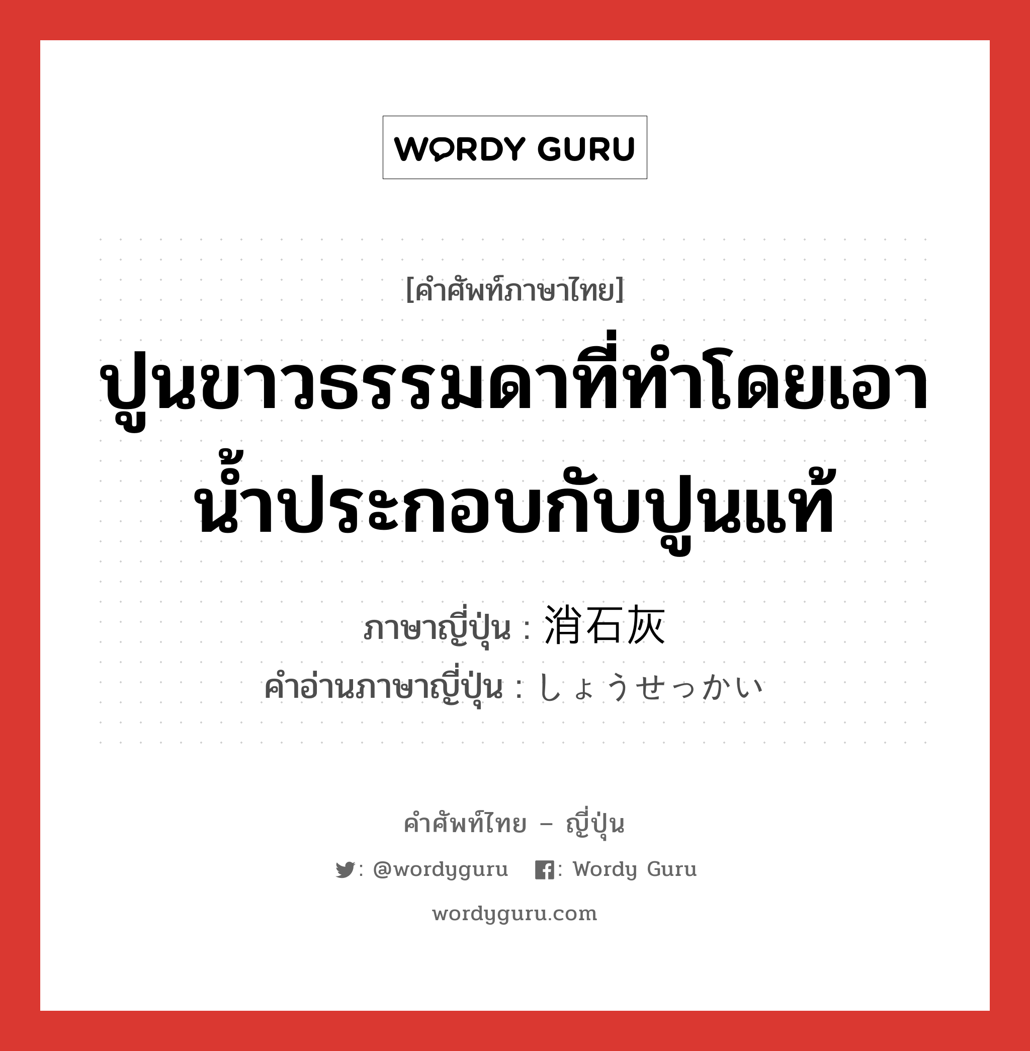 ปูนขาวธรรมดาที่ทำโดยเอาน้ำประกอบกับปูนแท้ ภาษาญี่ปุ่นคืออะไร, คำศัพท์ภาษาไทย - ญี่ปุ่น ปูนขาวธรรมดาที่ทำโดยเอาน้ำประกอบกับปูนแท้ ภาษาญี่ปุ่น 消石灰 คำอ่านภาษาญี่ปุ่น しょうせっかい หมวด n หมวด n