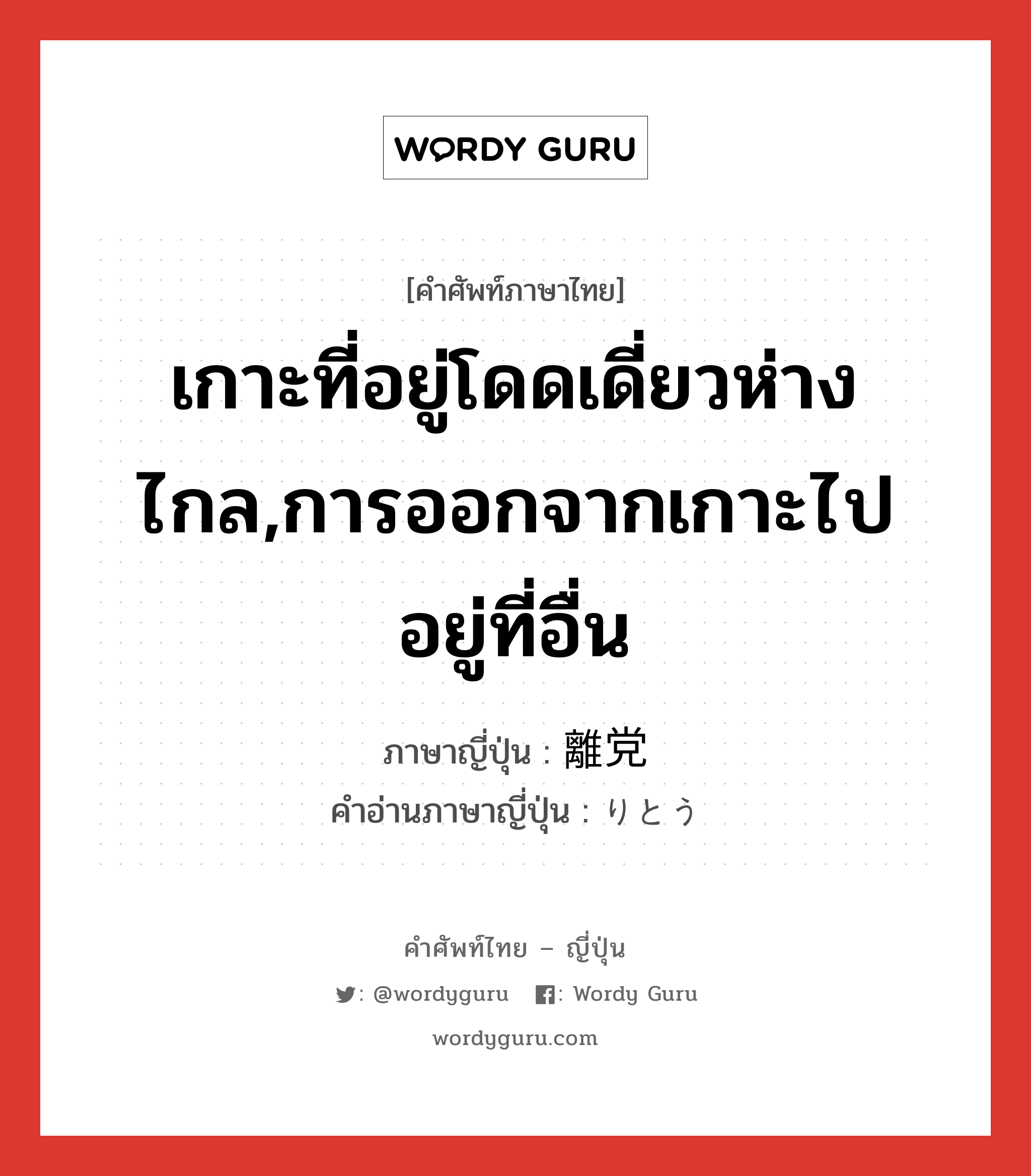 เกาะที่อยู่โดดเดี่ยวห่างไกล,การออกจากเกาะไปอยู่ที่อื่น ภาษาญี่ปุ่นคืออะไร, คำศัพท์ภาษาไทย - ญี่ปุ่น เกาะที่อยู่โดดเดี่ยวห่างไกล,การออกจากเกาะไปอยู่ที่อื่น ภาษาญี่ปุ่น 離党 คำอ่านภาษาญี่ปุ่น りとう หมวด n หมวด n