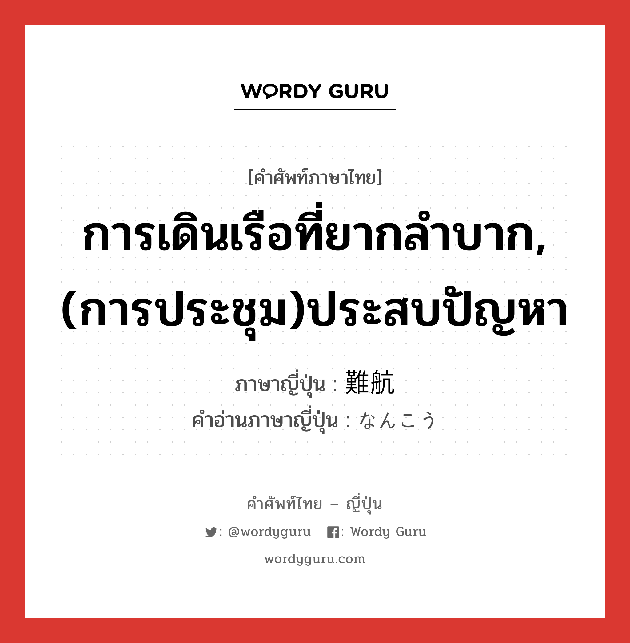 การเดินเรือที่ยากลำบาก,(การประชุม)ประสบปัญหา ภาษาญี่ปุ่นคืออะไร, คำศัพท์ภาษาไทย - ญี่ปุ่น การเดินเรือที่ยากลำบาก,(การประชุม)ประสบปัญหา ภาษาญี่ปุ่น 難航 คำอ่านภาษาญี่ปุ่น なんこう หมวด n หมวด n