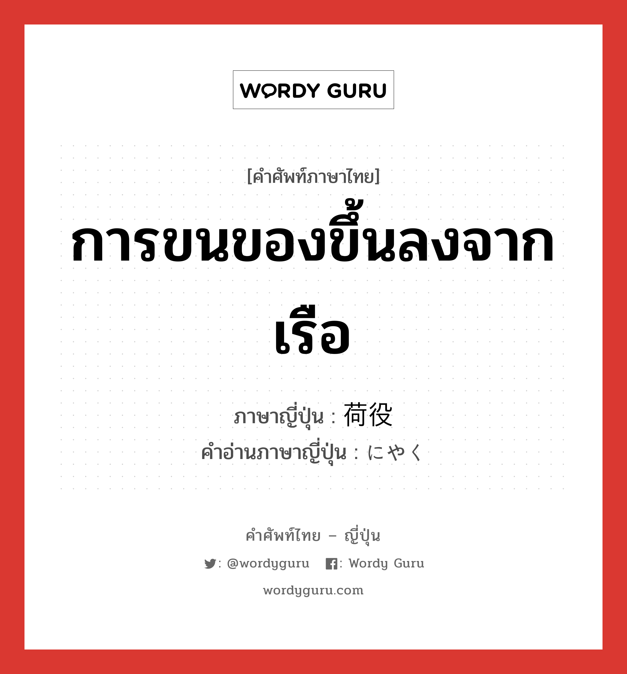 การขนของขึ้นลงจากเรือ ภาษาญี่ปุ่นคืออะไร, คำศัพท์ภาษาไทย - ญี่ปุ่น การขนของขึ้นลงจากเรือ ภาษาญี่ปุ่น 荷役 คำอ่านภาษาญี่ปุ่น にやく หมวด n หมวด n