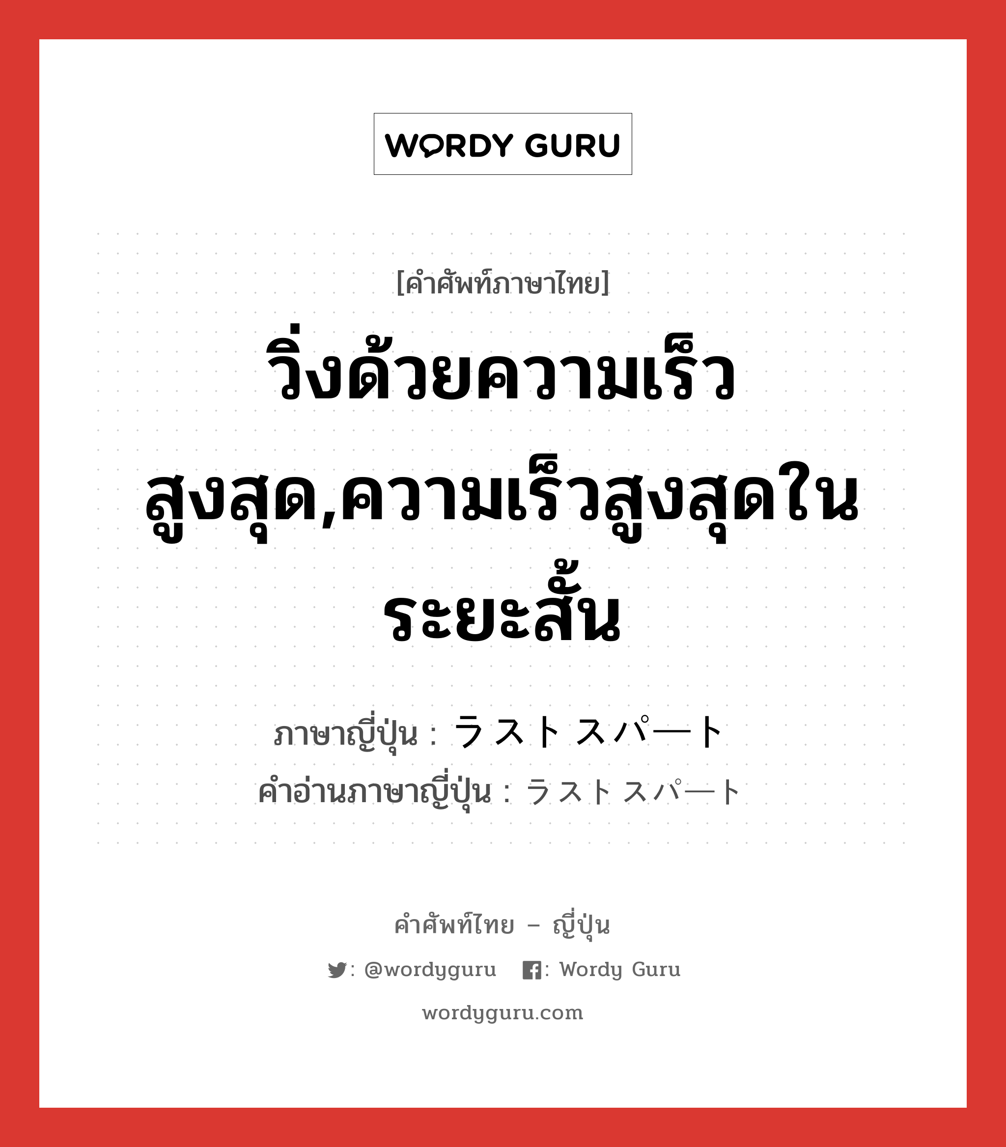 วิ่งด้วยความเร็วสูงสุด,ความเร็วสูงสุดในระยะสั้น ภาษาญี่ปุ่นคืออะไร, คำศัพท์ภาษาไทย - ญี่ปุ่น วิ่งด้วยความเร็วสูงสุด,ความเร็วสูงสุดในระยะสั้น ภาษาญี่ปุ่น ラストスパート คำอ่านภาษาญี่ปุ่น ラストスパート หมวด n หมวด n