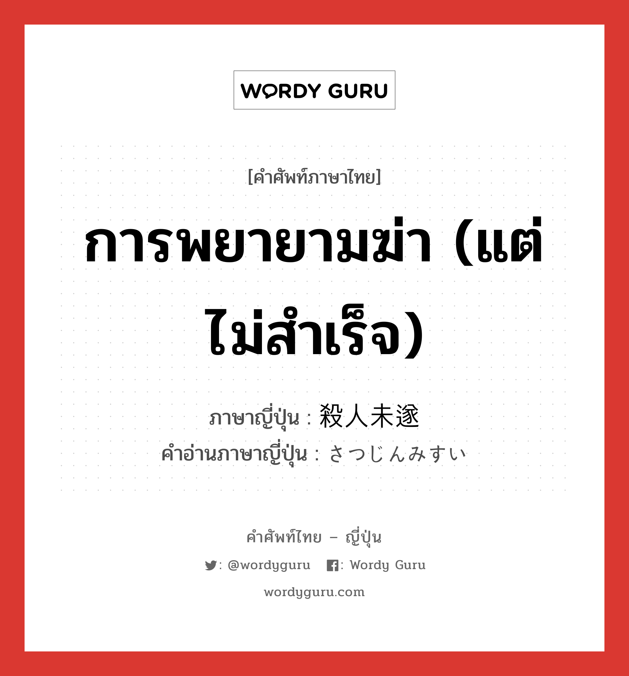 การพยายามฆ่า (แต่ไม่สำเร็จ) ภาษาญี่ปุ่นคืออะไร, คำศัพท์ภาษาไทย - ญี่ปุ่น การพยายามฆ่า (แต่ไม่สำเร็จ) ภาษาญี่ปุ่น 殺人未遂 คำอ่านภาษาญี่ปุ่น さつじんみすい หมวด n หมวด n