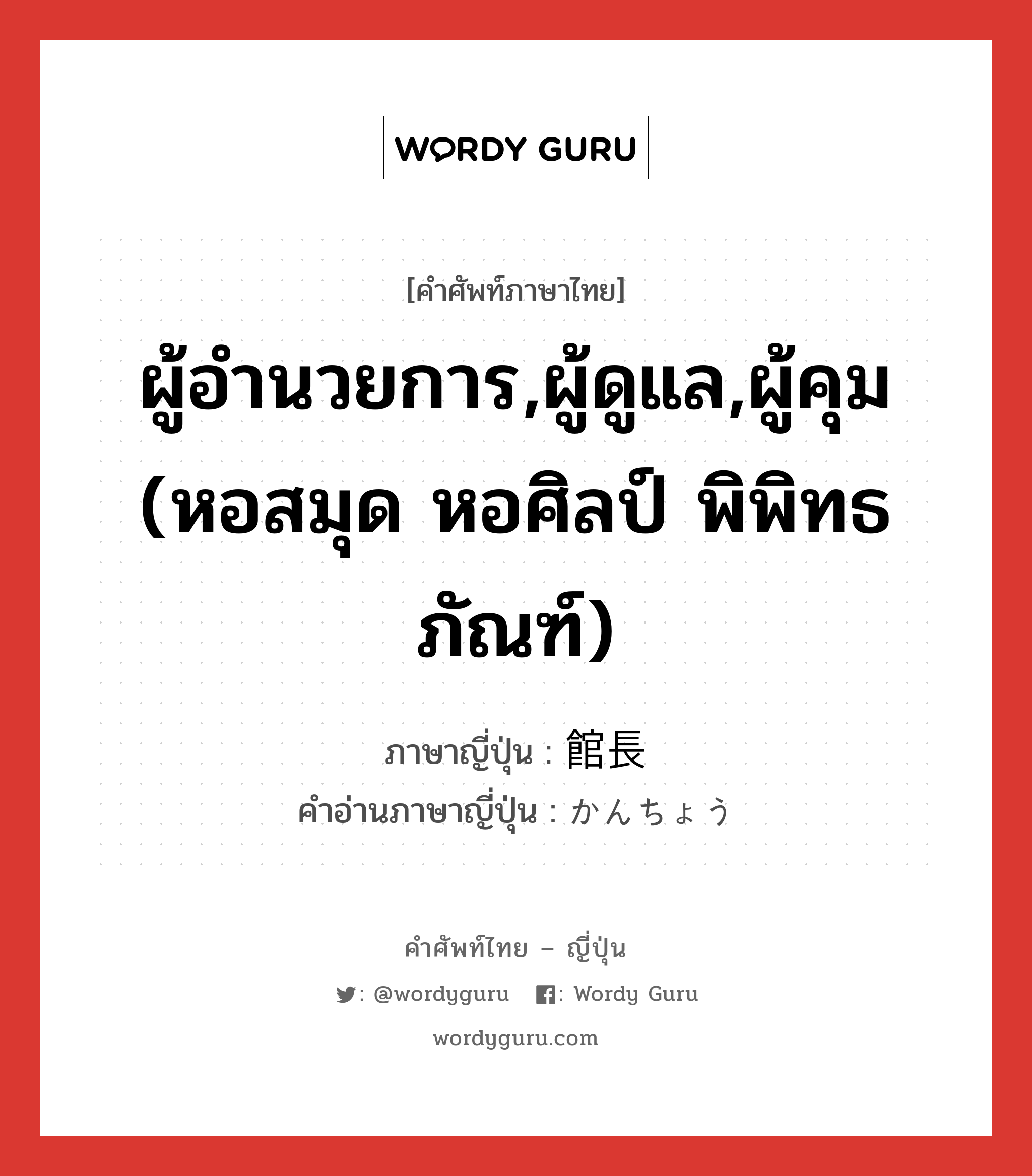 ผู้อำนวยการ,ผู้ดูแล,ผู้คุม (หอสมุด หอศิลป์ พิพิทธภัณฑ์) ภาษาญี่ปุ่นคืออะไร, คำศัพท์ภาษาไทย - ญี่ปุ่น ผู้อำนวยการ,ผู้ดูแล,ผู้คุม (หอสมุด หอศิลป์ พิพิทธภัณฑ์) ภาษาญี่ปุ่น 館長 คำอ่านภาษาญี่ปุ่น かんちょう หมวด n หมวด n