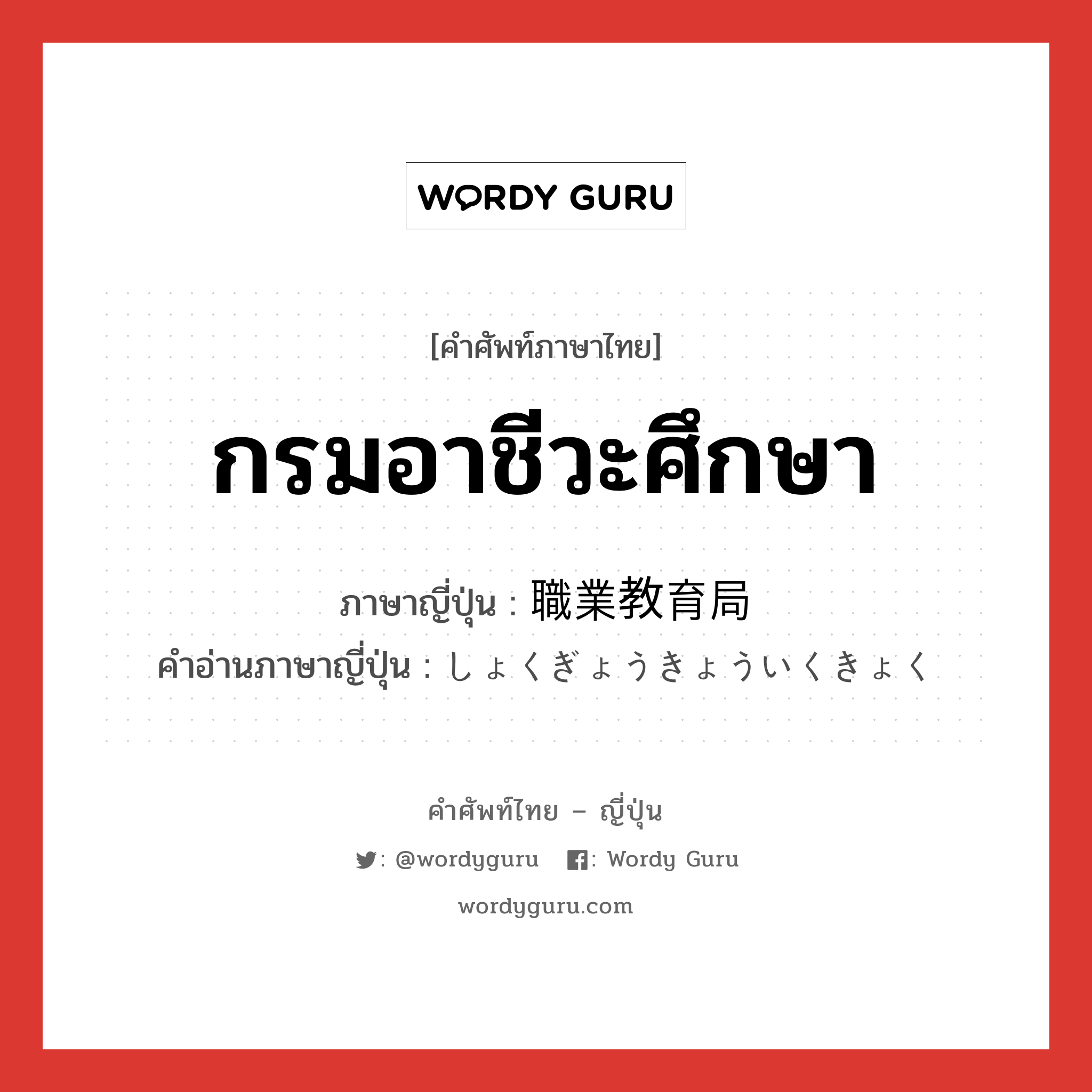 กรมอาชีวะศึกษา ภาษาญี่ปุ่นคืออะไร, คำศัพท์ภาษาไทย - ญี่ปุ่น กรมอาชีวะศึกษา ภาษาญี่ปุ่น 職業教育局 คำอ่านภาษาญี่ปุ่น しょくぎょうきょういくきょく หมวด n หมวด n