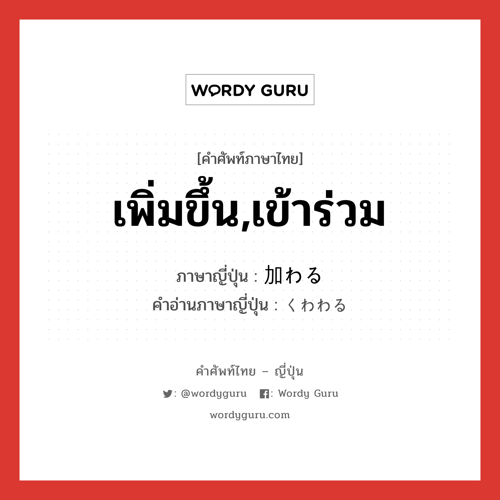 เพิ่มขึ้น,เข้าร่วม ภาษาญี่ปุ่นคืออะไร, คำศัพท์ภาษาไทย - ญี่ปุ่น เพิ่มขึ้น,เข้าร่วม ภาษาญี่ปุ่น 加わる คำอ่านภาษาญี่ปุ่น くわわる หมวด v5r หมวด v5r