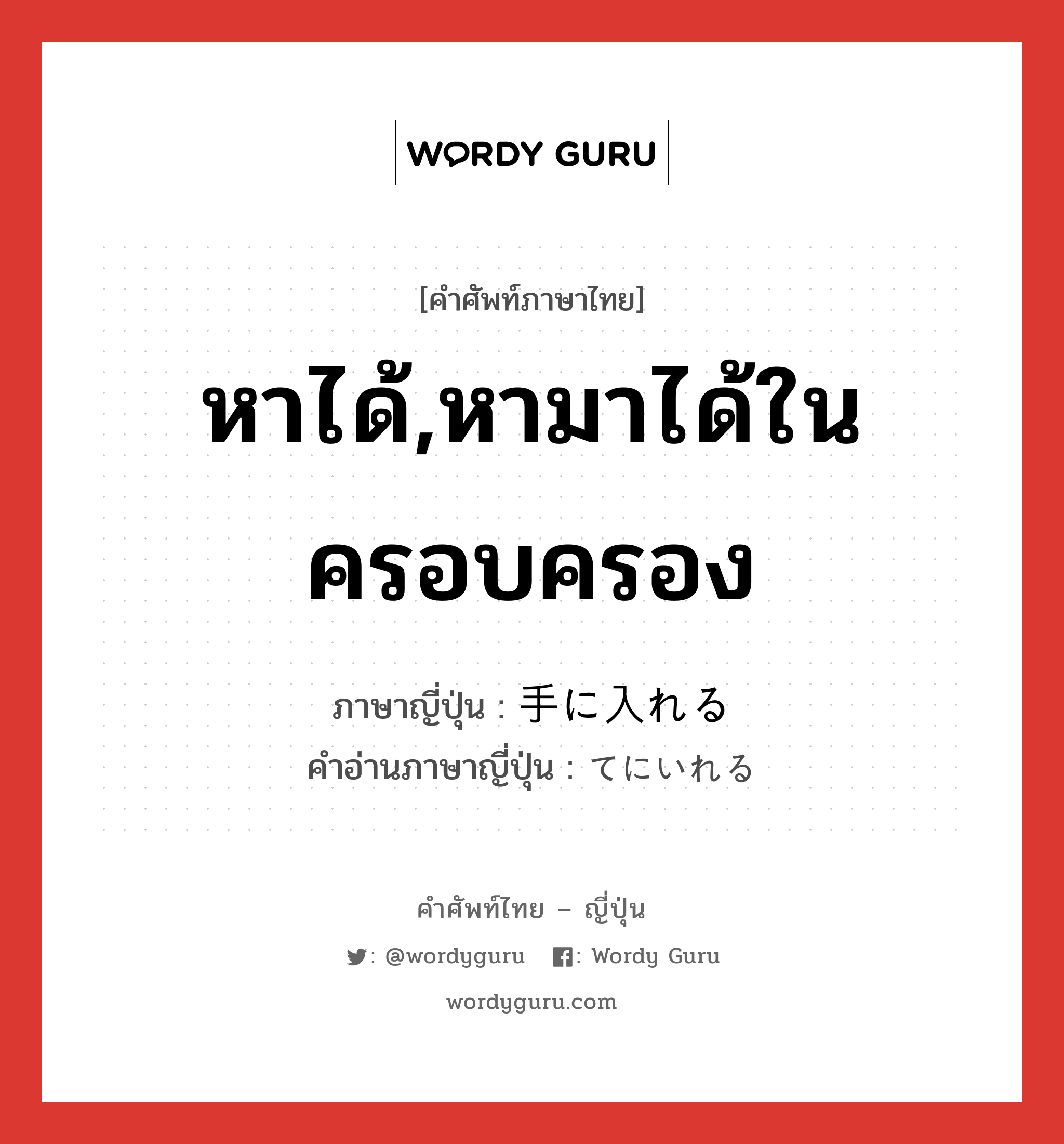 หาได้,หามาได้ในครอบครอง ภาษาญี่ปุ่นคืออะไร, คำศัพท์ภาษาไทย - ญี่ปุ่น หาได้,หามาได้ในครอบครอง ภาษาญี่ปุ่น 手に入れる คำอ่านภาษาญี่ปุ่น てにいれる หมวด v1 หมวด v1