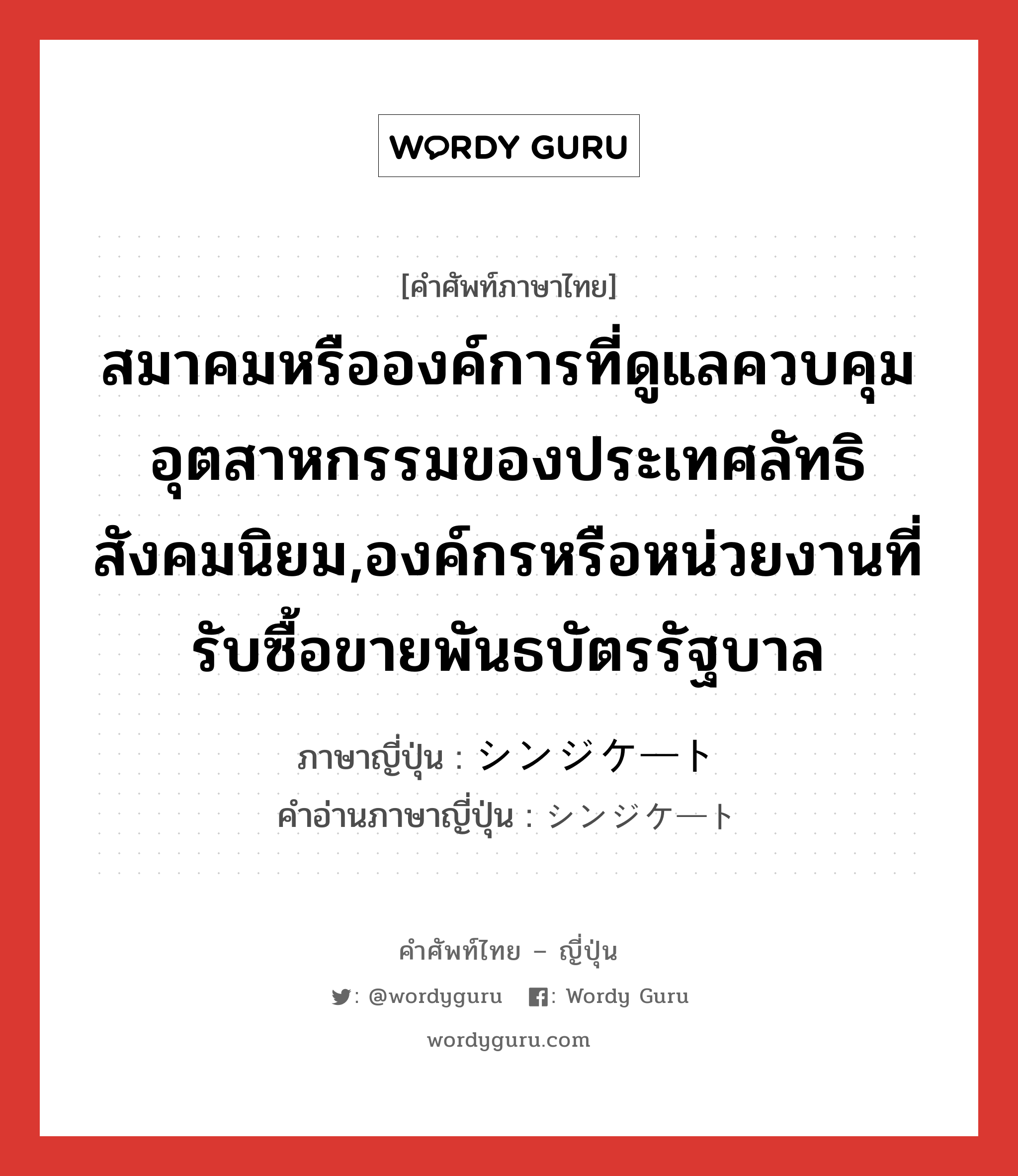 สมาคมหรือองค์การที่ดูแลควบคุมอุตสาหกรรมของประเทศลัทธิสังคมนิยม,องค์กรหรือหน่วยงานที่รับซื้อขายพันธบัตรรัฐบาล ภาษาญี่ปุ่นคืออะไร, คำศัพท์ภาษาไทย - ญี่ปุ่น สมาคมหรือองค์การที่ดูแลควบคุมอุตสาหกรรมของประเทศลัทธิสังคมนิยม,องค์กรหรือหน่วยงานที่รับซื้อขายพันธบัตรรัฐบาล ภาษาญี่ปุ่น シンジケート คำอ่านภาษาญี่ปุ่น シンジケート หมวด n หมวด n