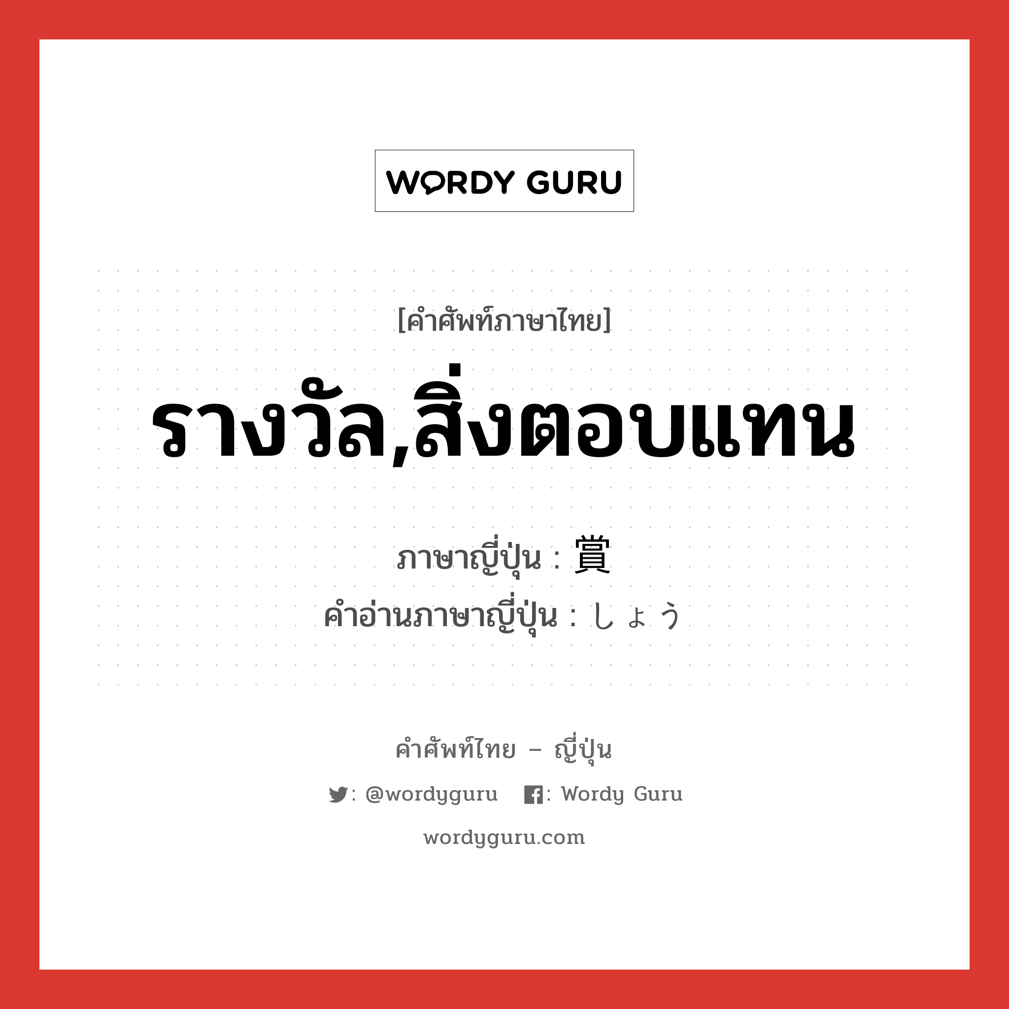 รางวัล,สิ่งตอบแทน ภาษาญี่ปุ่นคืออะไร, คำศัพท์ภาษาไทย - ญี่ปุ่น รางวัล,สิ่งตอบแทน ภาษาญี่ปุ่น 賞 คำอ่านภาษาญี่ปุ่น しょう หมวด n หมวด n