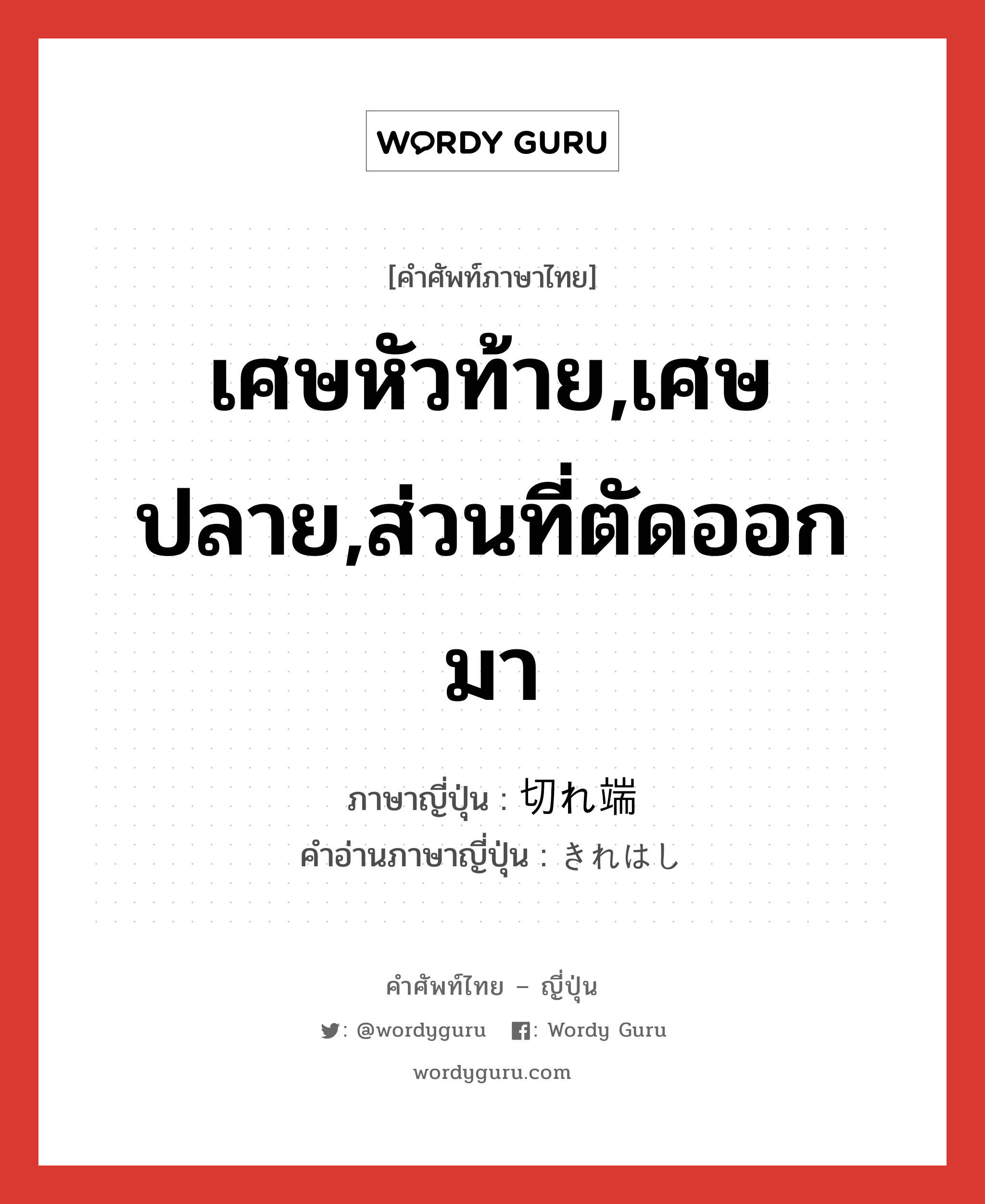 เศษหัวท้าย,เศษปลาย,ส่วนที่ตัดออกมา ภาษาญี่ปุ่นคืออะไร, คำศัพท์ภาษาไทย - ญี่ปุ่น เศษหัวท้าย,เศษปลาย,ส่วนที่ตัดออกมา ภาษาญี่ปุ่น 切れ端 คำอ่านภาษาญี่ปุ่น きれはし หมวด n หมวด n