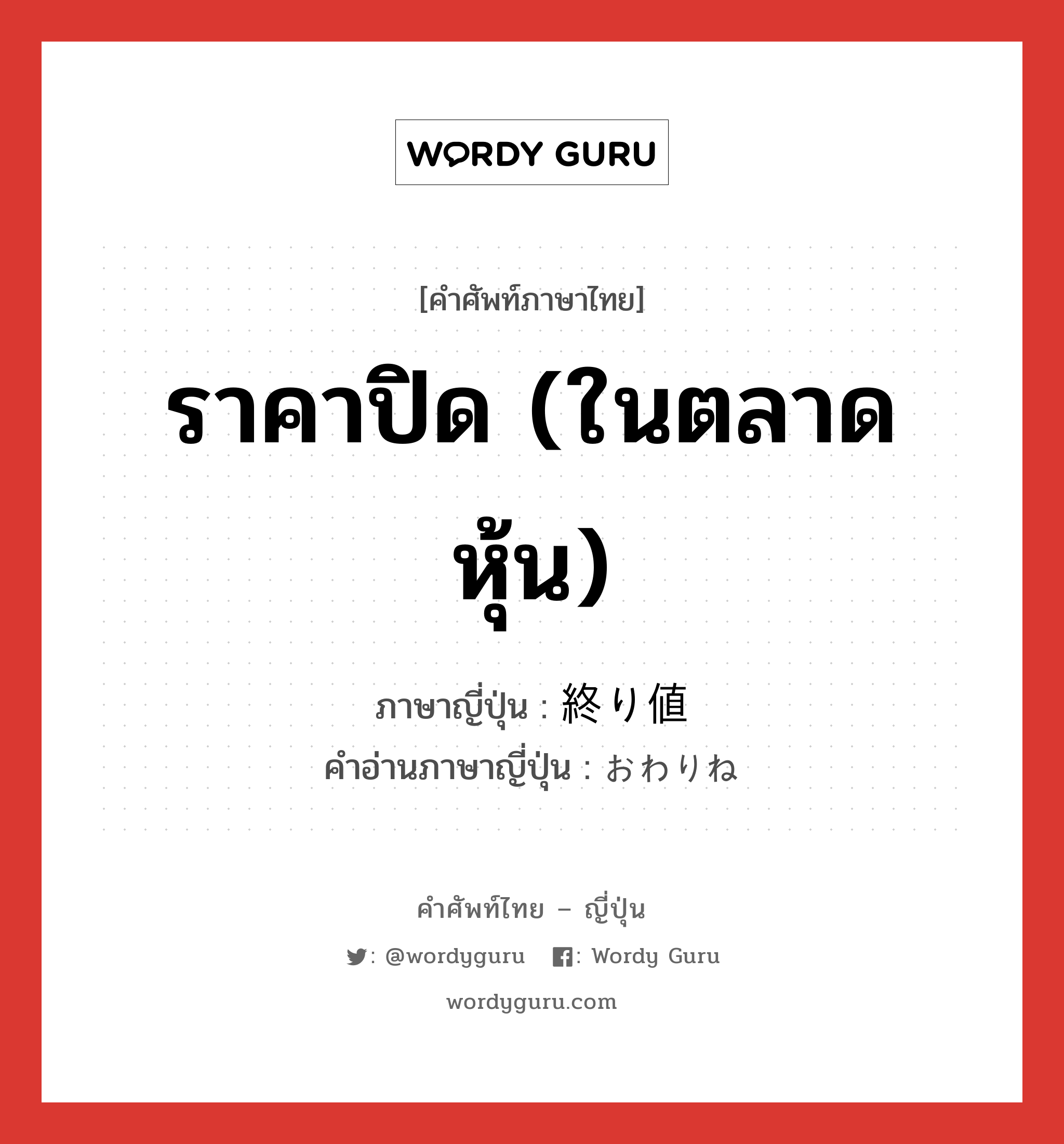 ราคาปิด (ในตลาดหุ้น) ภาษาญี่ปุ่นคืออะไร, คำศัพท์ภาษาไทย - ญี่ปุ่น ราคาปิด (ในตลาดหุ้น) ภาษาญี่ปุ่น 終り値 คำอ่านภาษาญี่ปุ่น おわりね หมวด n หมวด n