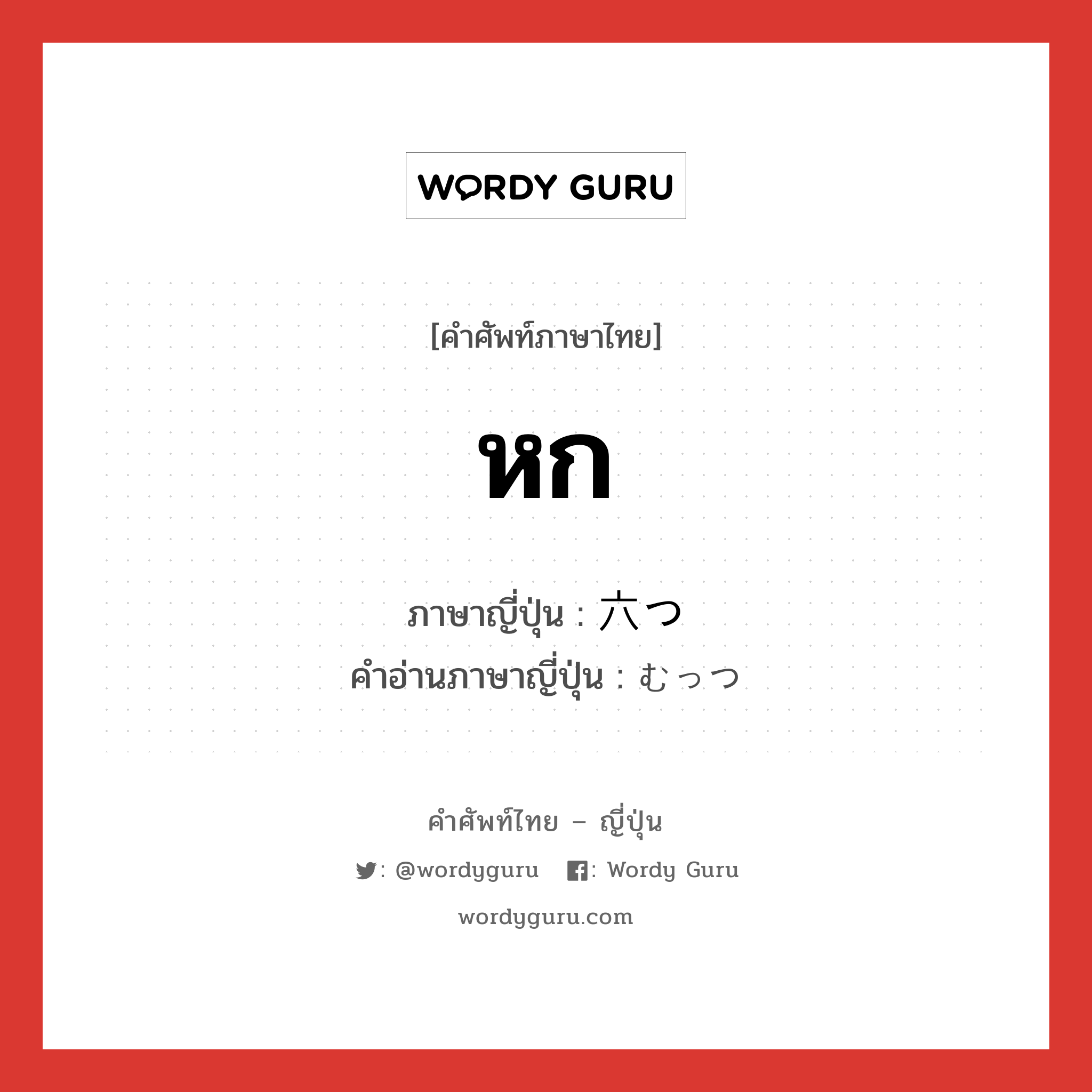 หก ภาษาญี่ปุ่นคืออะไร, คำศัพท์ภาษาไทย - ญี่ปุ่น หก ภาษาญี่ปุ่น 六つ คำอ่านภาษาญี่ปุ่น むっつ หมวด num หมวด num