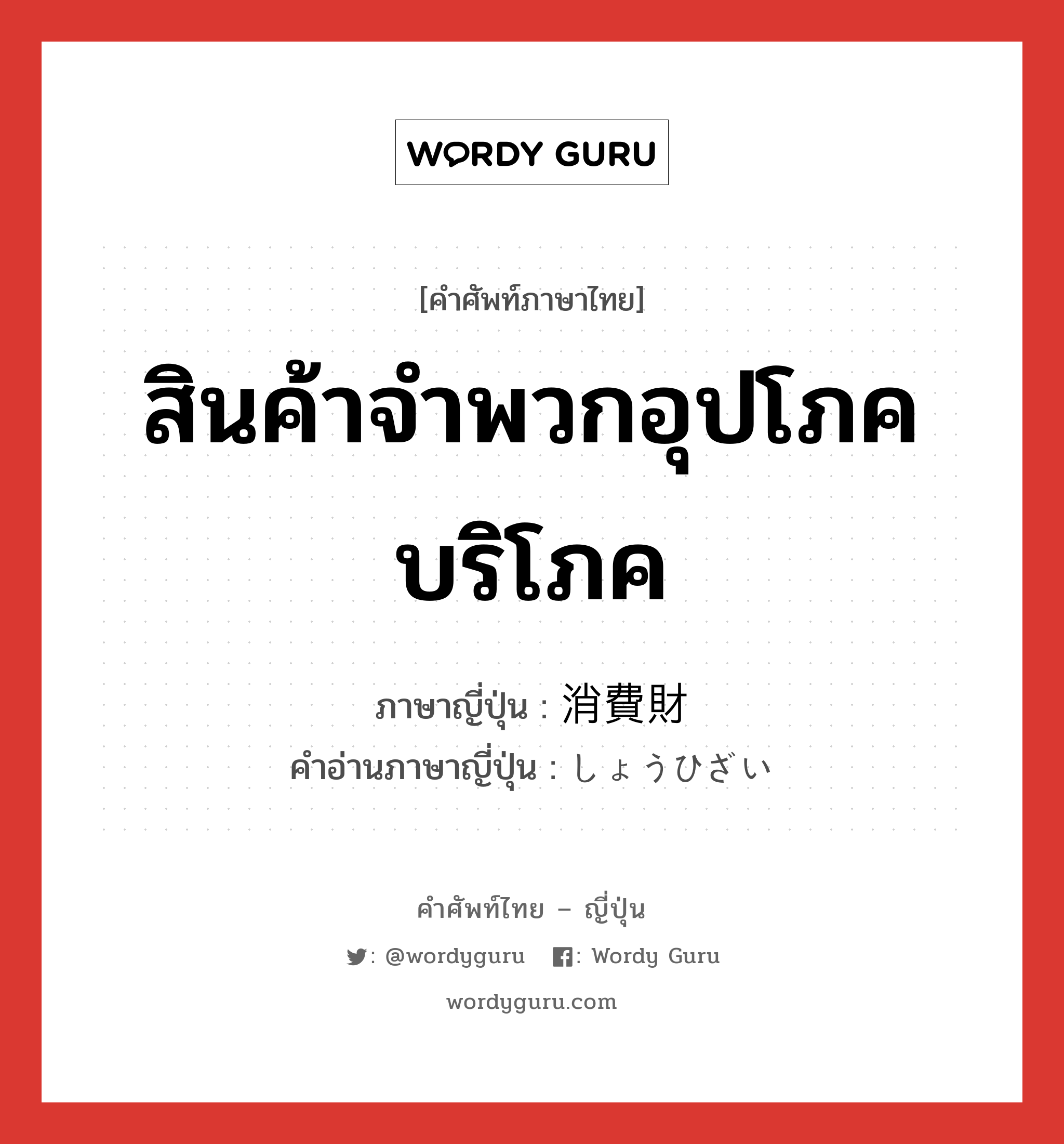 สินค้าจำพวกอุปโภคบริโภค ภาษาญี่ปุ่นคืออะไร, คำศัพท์ภาษาไทย - ญี่ปุ่น สินค้าจำพวกอุปโภคบริโภค ภาษาญี่ปุ่น 消費財 คำอ่านภาษาญี่ปุ่น しょうひざい หมวด n หมวด n