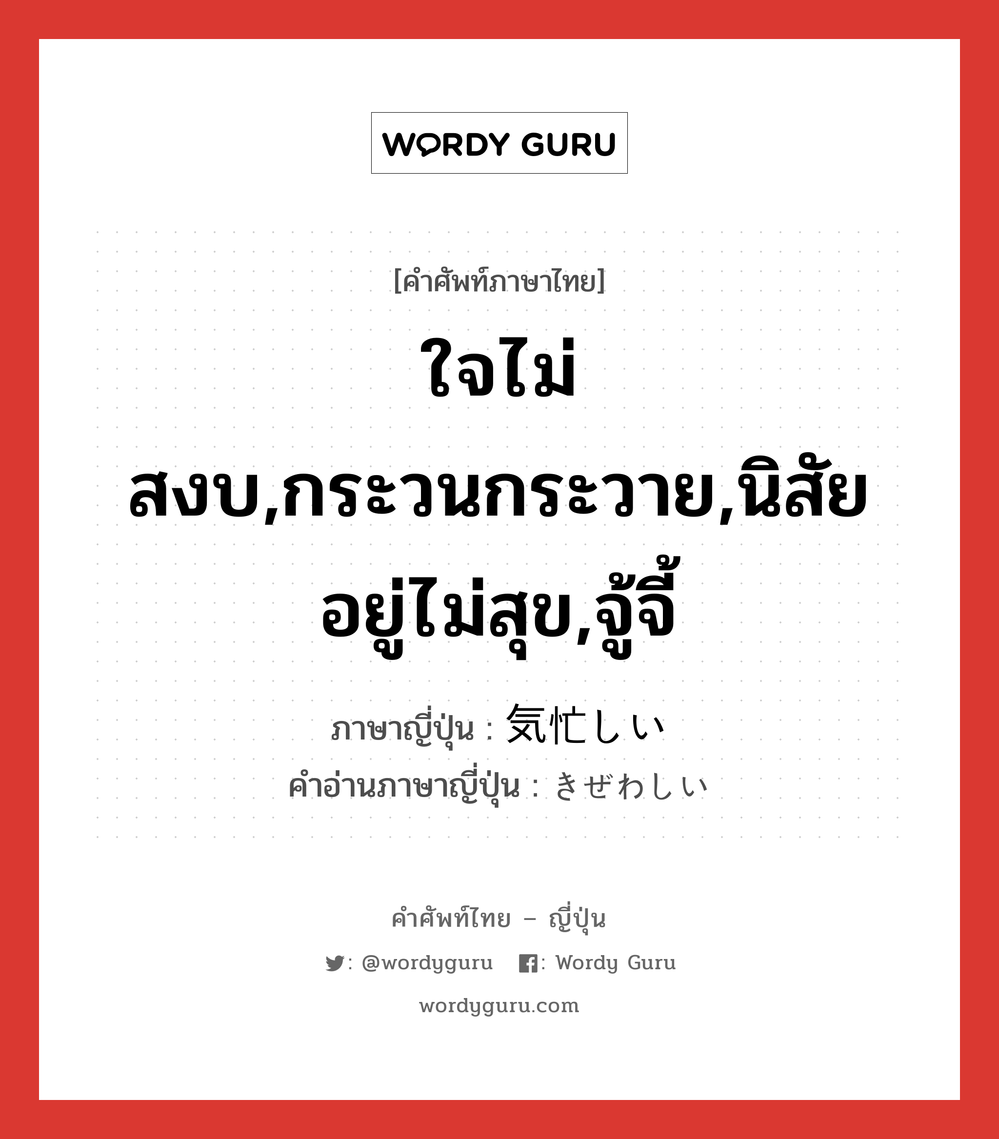 ใจไม่สงบ,กระวนกระวาย,นิสัยอยู่ไม่สุข,จู้จี้ ภาษาญี่ปุ่นคืออะไร, คำศัพท์ภาษาไทย - ญี่ปุ่น ใจไม่สงบ,กระวนกระวาย,นิสัยอยู่ไม่สุข,จู้จี้ ภาษาญี่ปุ่น 気忙しい คำอ่านภาษาญี่ปุ่น きぜわしい หมวด adj-i หมวด adj-i